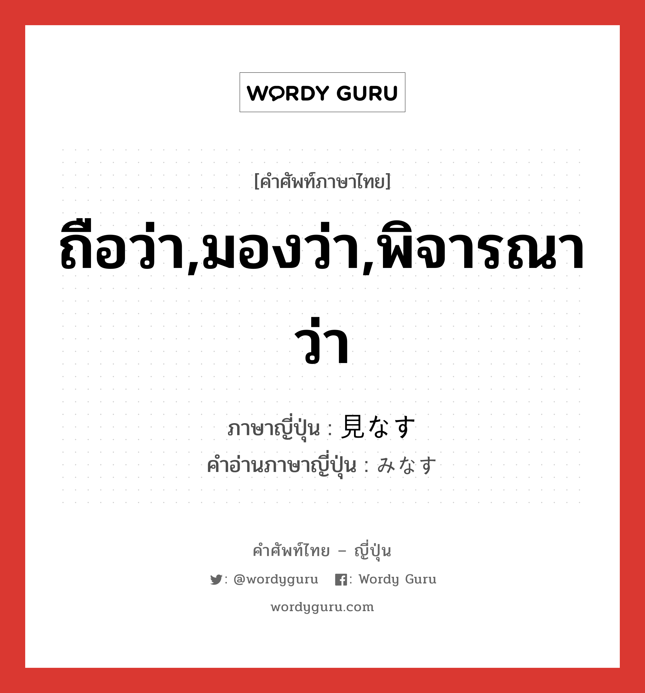 ถือว่า,มองว่า,พิจารณาว่า ภาษาญี่ปุ่นคืออะไร, คำศัพท์ภาษาไทย - ญี่ปุ่น ถือว่า,มองว่า,พิจารณาว่า ภาษาญี่ปุ่น 見なす คำอ่านภาษาญี่ปุ่น みなす หมวด v5s หมวด v5s