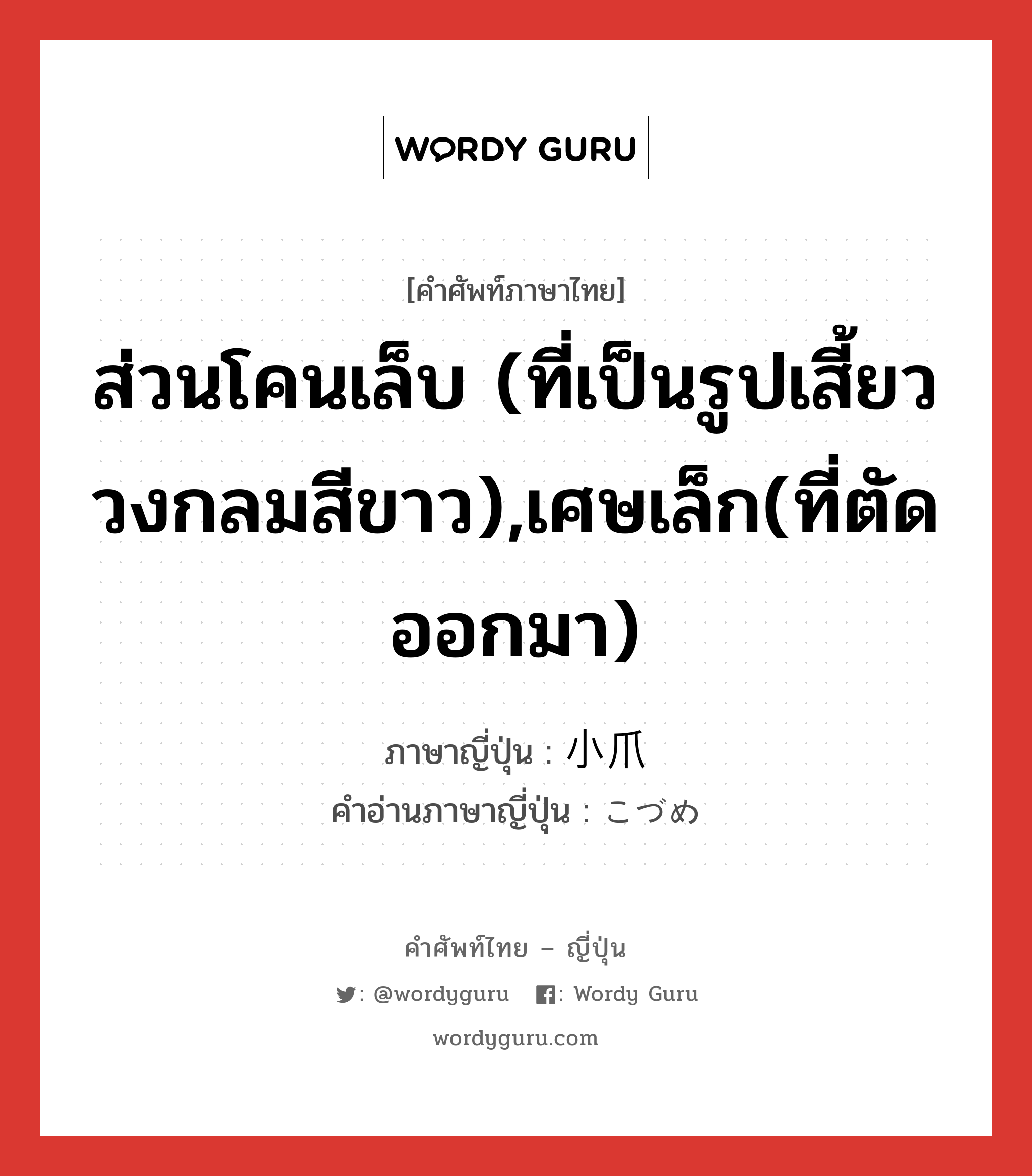 ส่วนโคนเล็บ (ที่เป็นรูปเสี้ยววงกลมสีขาว),เศษเล็ก(ที่ตัดออกมา) ภาษาญี่ปุ่นคืออะไร, คำศัพท์ภาษาไทย - ญี่ปุ่น ส่วนโคนเล็บ (ที่เป็นรูปเสี้ยววงกลมสีขาว),เศษเล็ก(ที่ตัดออกมา) ภาษาญี่ปุ่น 小爪 คำอ่านภาษาญี่ปุ่น こづめ หมวด n หมวด n