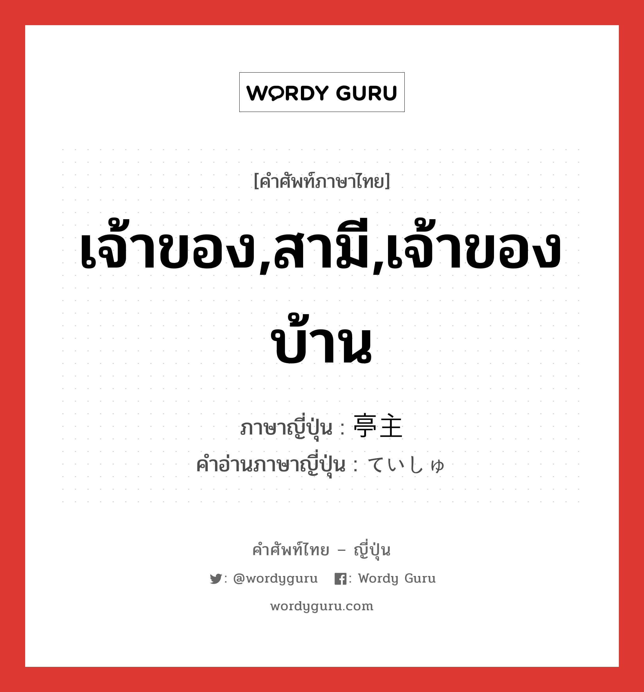 เจ้าของ,สามี,เจ้าของบ้าน ภาษาญี่ปุ่นคืออะไร, คำศัพท์ภาษาไทย - ญี่ปุ่น เจ้าของ,สามี,เจ้าของบ้าน ภาษาญี่ปุ่น 亭主 คำอ่านภาษาญี่ปุ่น ていしゅ หมวด n หมวด n