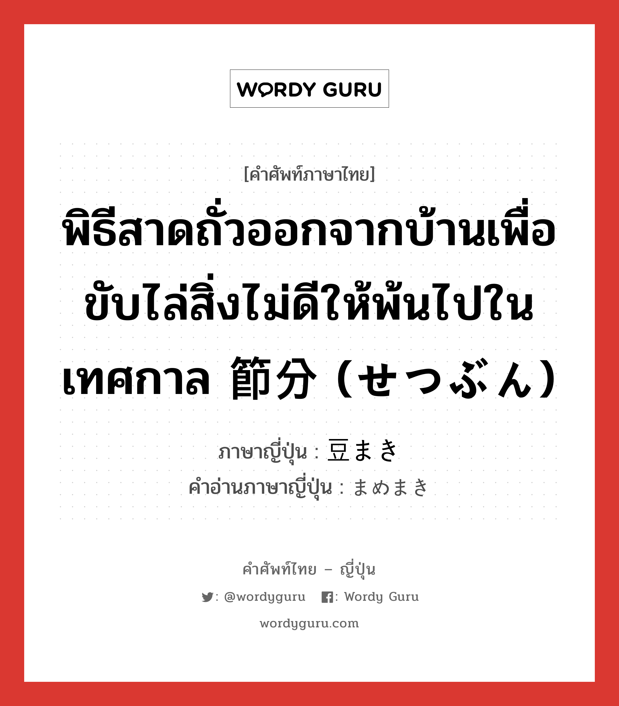 พิธีสาดถั่วออกจากบ้านเพื่อขับไล่สิ่งไม่ดีให้พ้นไปในเทศกาล 節分 (せつぶん) ภาษาญี่ปุ่นคืออะไร, คำศัพท์ภาษาไทย - ญี่ปุ่น พิธีสาดถั่วออกจากบ้านเพื่อขับไล่สิ่งไม่ดีให้พ้นไปในเทศกาล 節分 (せつぶん) ภาษาญี่ปุ่น 豆まき คำอ่านภาษาญี่ปุ่น まめまき หมวด n หมวด n