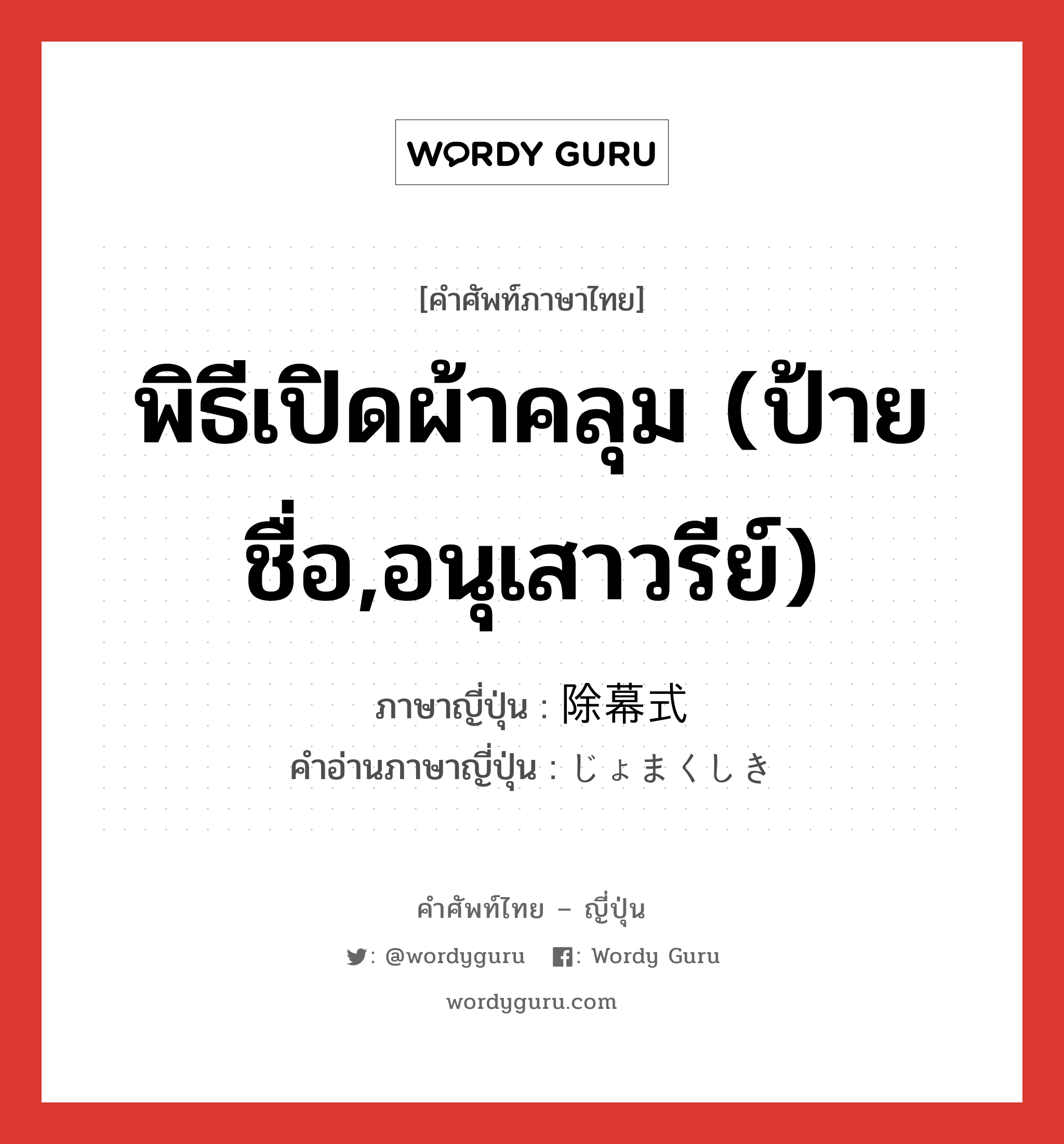 พิธีเปิดผ้าคลุม (ป้ายชื่อ,อนุเสาวรีย์) ภาษาญี่ปุ่นคืออะไร, คำศัพท์ภาษาไทย - ญี่ปุ่น พิธีเปิดผ้าคลุม (ป้ายชื่อ,อนุเสาวรีย์) ภาษาญี่ปุ่น 除幕式 คำอ่านภาษาญี่ปุ่น じょまくしき หมวด n หมวด n