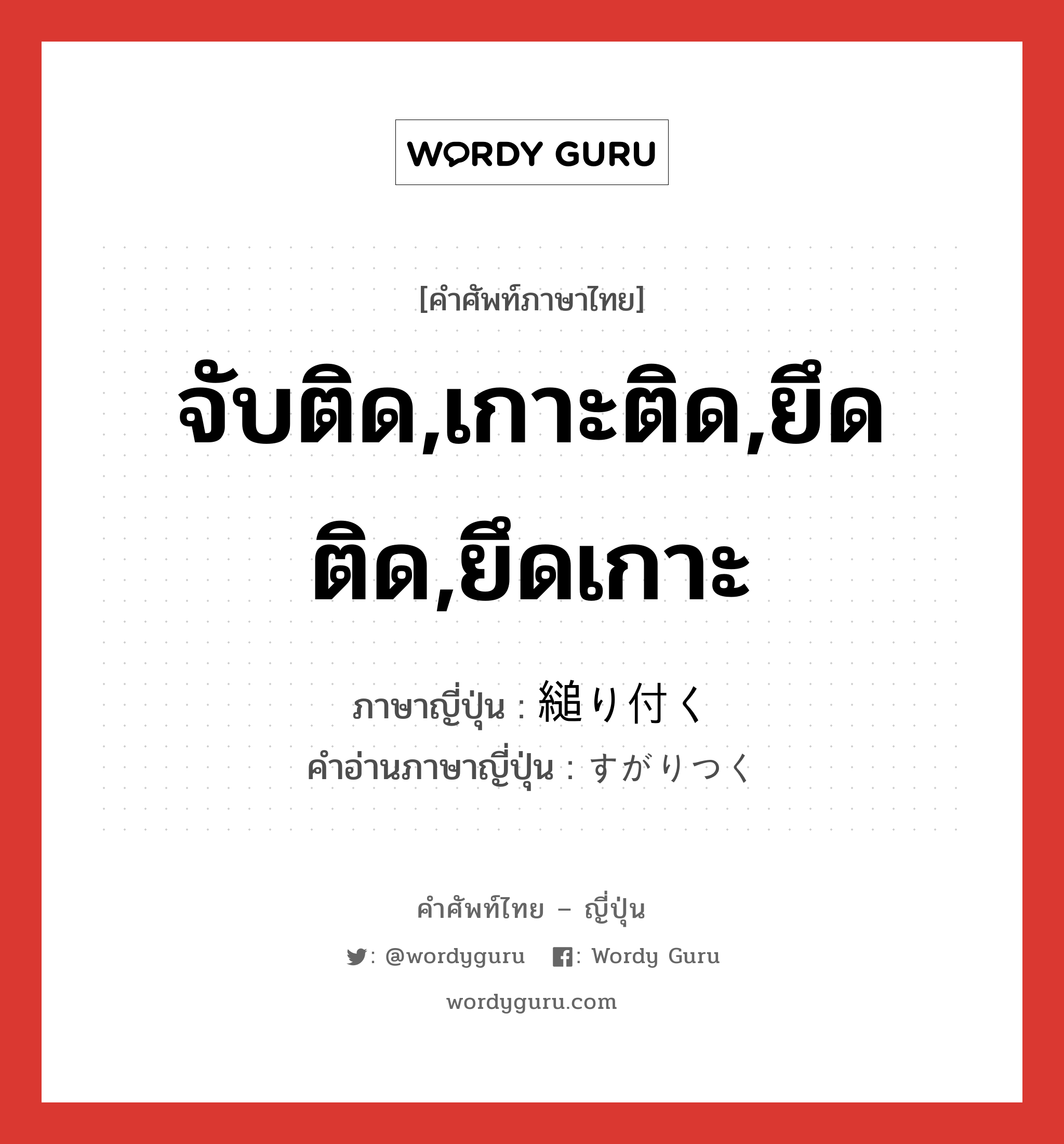 จับติด,เกาะติด,ยึดติด,ยึดเกาะ ภาษาญี่ปุ่นคืออะไร, คำศัพท์ภาษาไทย - ญี่ปุ่น จับติด,เกาะติด,ยึดติด,ยึดเกาะ ภาษาญี่ปุ่น 縋り付く คำอ่านภาษาญี่ปุ่น すがりつく หมวด v5k หมวด v5k