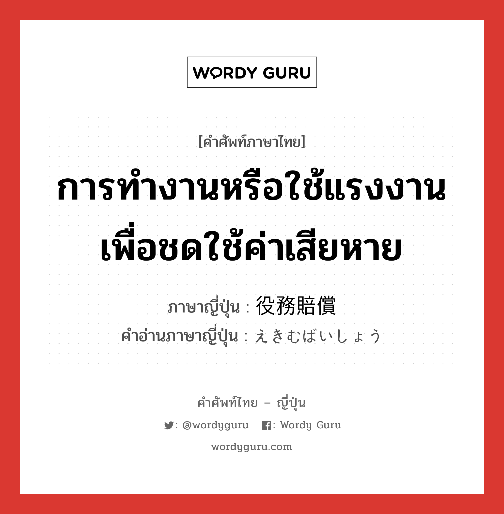 การทำงานหรือใช้แรงงานเพื่อชดใช้ค่าเสียหาย ภาษาญี่ปุ่นคืออะไร, คำศัพท์ภาษาไทย - ญี่ปุ่น การทำงานหรือใช้แรงงานเพื่อชดใช้ค่าเสียหาย ภาษาญี่ปุ่น 役務賠償 คำอ่านภาษาญี่ปุ่น えきむばいしょう หมวด n หมวด n