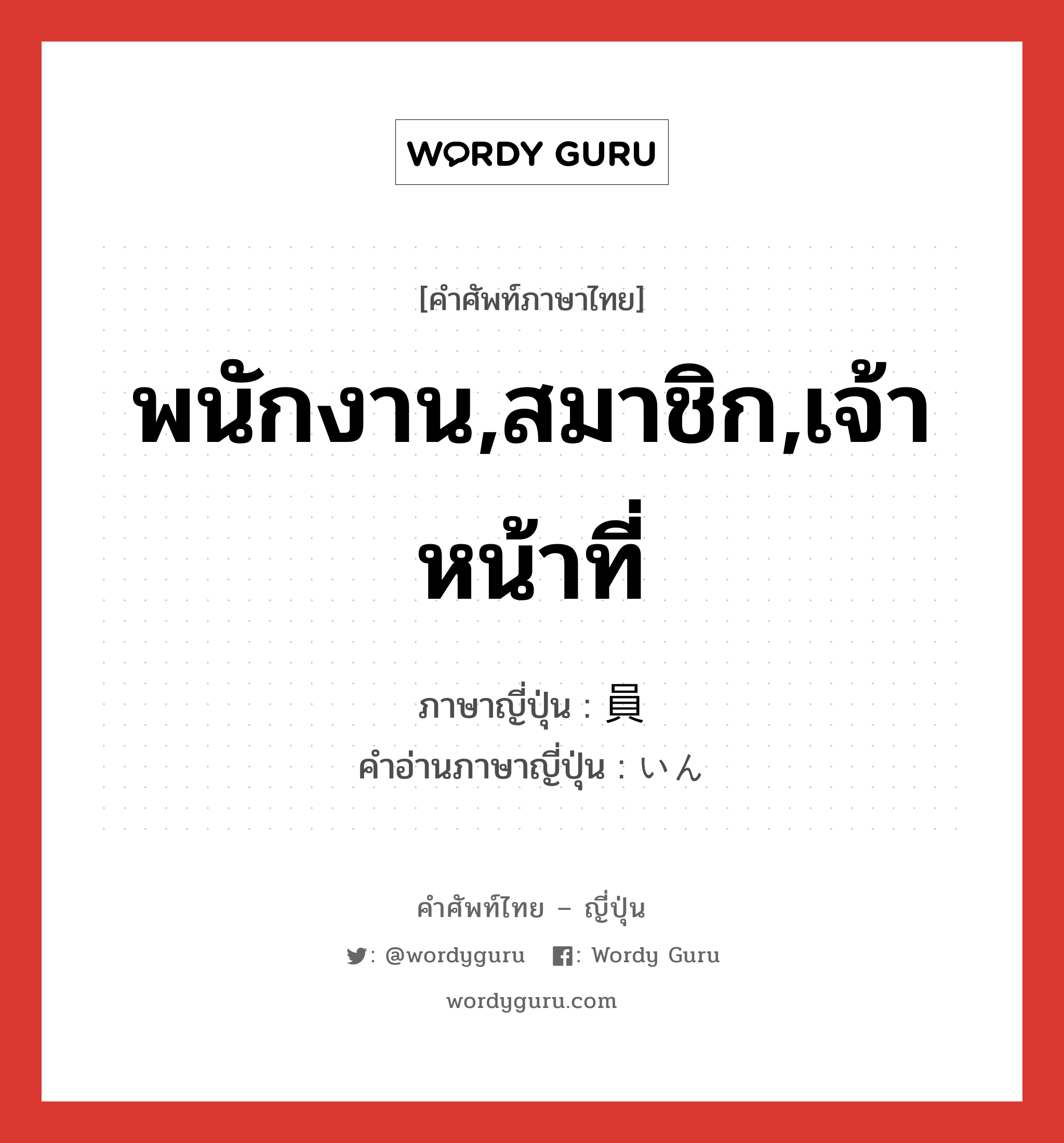 พนักงาน,สมาชิก,เจ้าหน้าที่ ภาษาญี่ปุ่นคืออะไร, คำศัพท์ภาษาไทย - ญี่ปุ่น พนักงาน,สมาชิก,เจ้าหน้าที่ ภาษาญี่ปุ่น 員 คำอ่านภาษาญี่ปุ่น いん หมวด n หมวด n