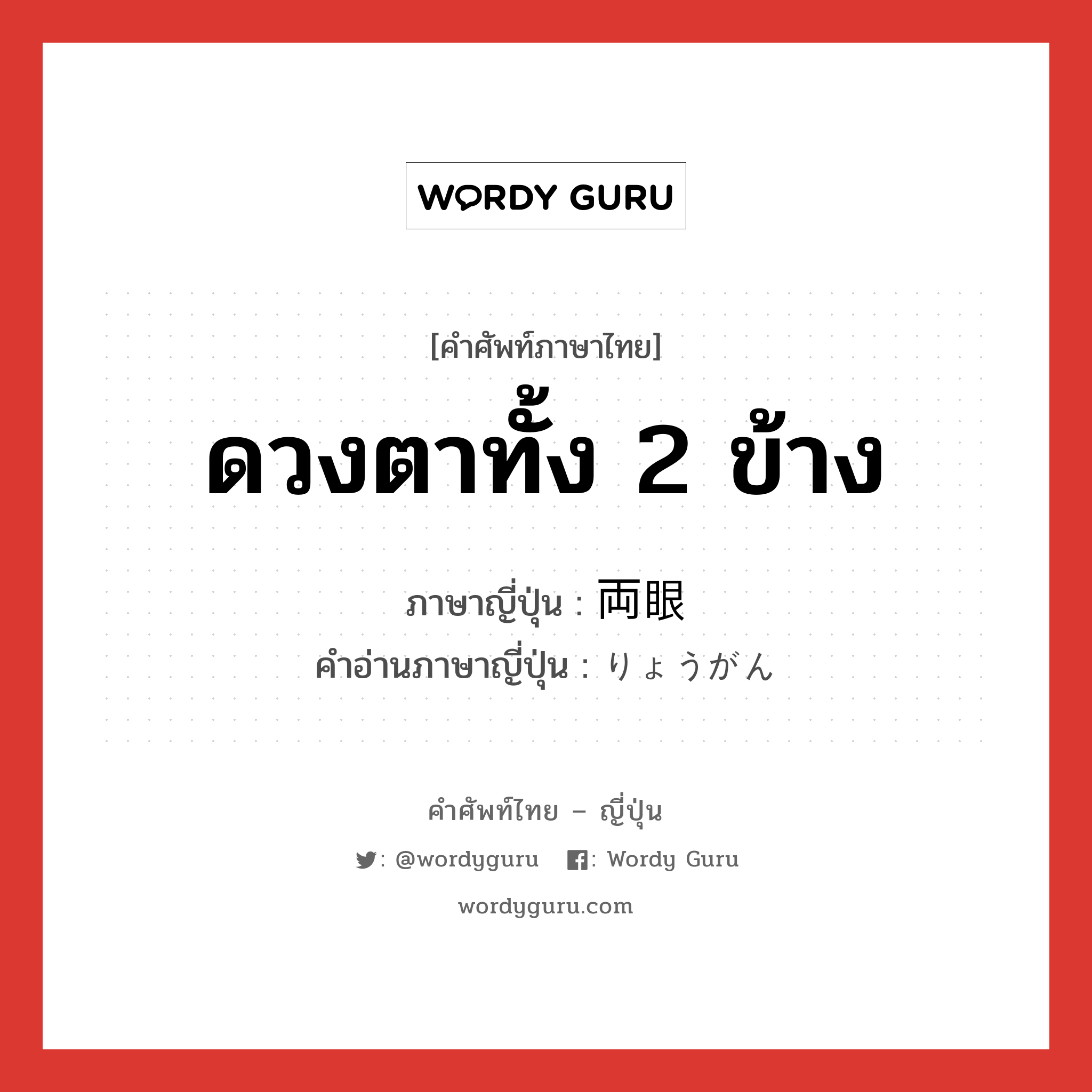 ดวงตาทั้ง 2 ข้าง ภาษาญี่ปุ่นคืออะไร, คำศัพท์ภาษาไทย - ญี่ปุ่น ดวงตาทั้ง 2 ข้าง ภาษาญี่ปุ่น 両眼 คำอ่านภาษาญี่ปุ่น りょうがん หมวด n หมวด n