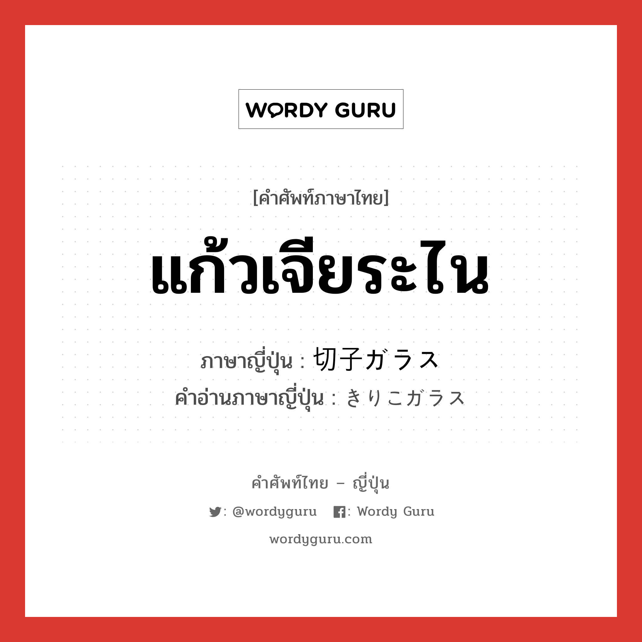 แก้วเจียระไน ภาษาญี่ปุ่นคืออะไร, คำศัพท์ภาษาไทย - ญี่ปุ่น แก้วเจียระไน ภาษาญี่ปุ่น 切子ガラス คำอ่านภาษาญี่ปุ่น きりこガラス หมวด n หมวด n