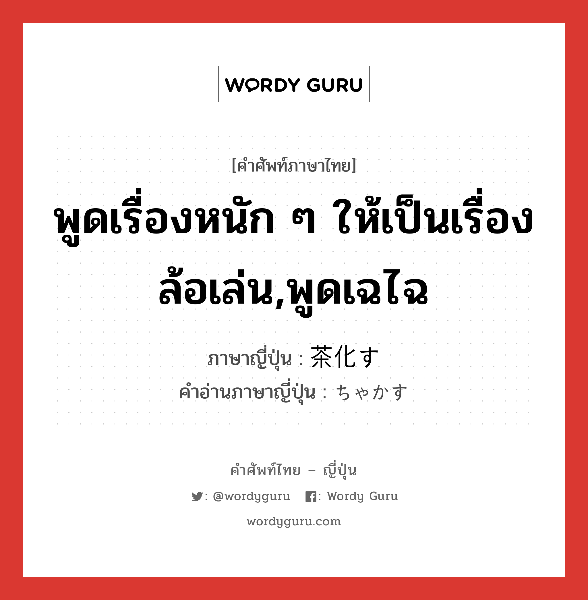 พูดเรื่องหนัก ๆ ให้เป็นเรื่องล้อเล่น,พูดเฉไฉ ภาษาญี่ปุ่นคืออะไร, คำศัพท์ภาษาไทย - ญี่ปุ่น พูดเรื่องหนัก ๆ ให้เป็นเรื่องล้อเล่น,พูดเฉไฉ ภาษาญี่ปุ่น 茶化す คำอ่านภาษาญี่ปุ่น ちゃかす หมวด v5s หมวด v5s