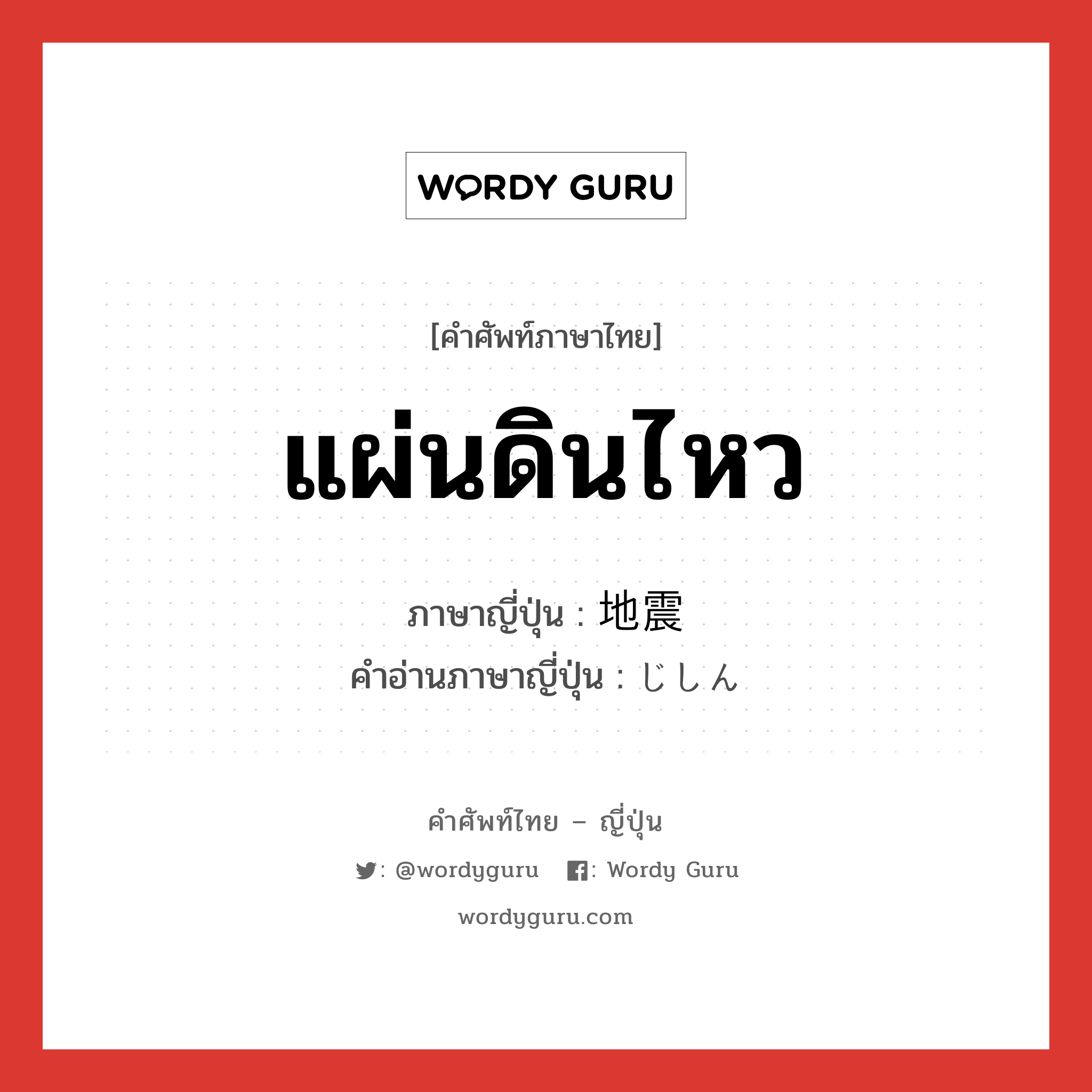 แผ่นดินไหว ภาษาญี่ปุ่นคืออะไร, คำศัพท์ภาษาไทย - ญี่ปุ่น แผ่นดินไหว ภาษาญี่ปุ่น 地震 คำอ่านภาษาญี่ปุ่น じしん หมวด n หมวด n