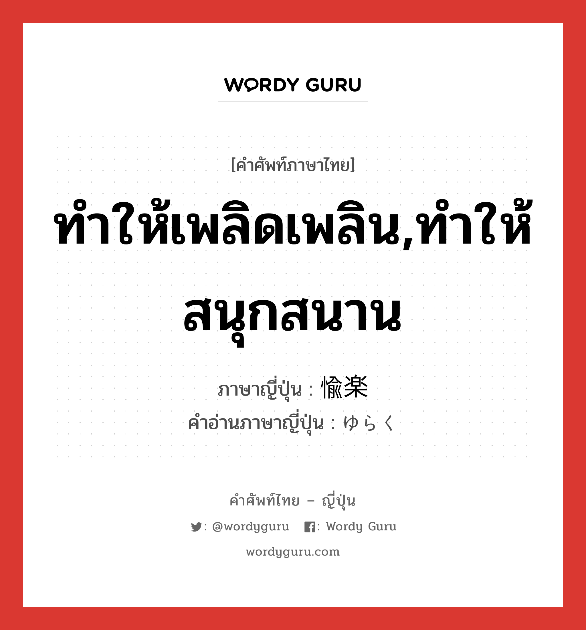 ทำให้เพลิดเพลิน,ทำให้สนุกสนาน ภาษาญี่ปุ่นคืออะไร, คำศัพท์ภาษาไทย - ญี่ปุ่น ทำให้เพลิดเพลิน,ทำให้สนุกสนาน ภาษาญี่ปุ่น 愉楽 คำอ่านภาษาญี่ปุ่น ゆらく หมวด n หมวด n