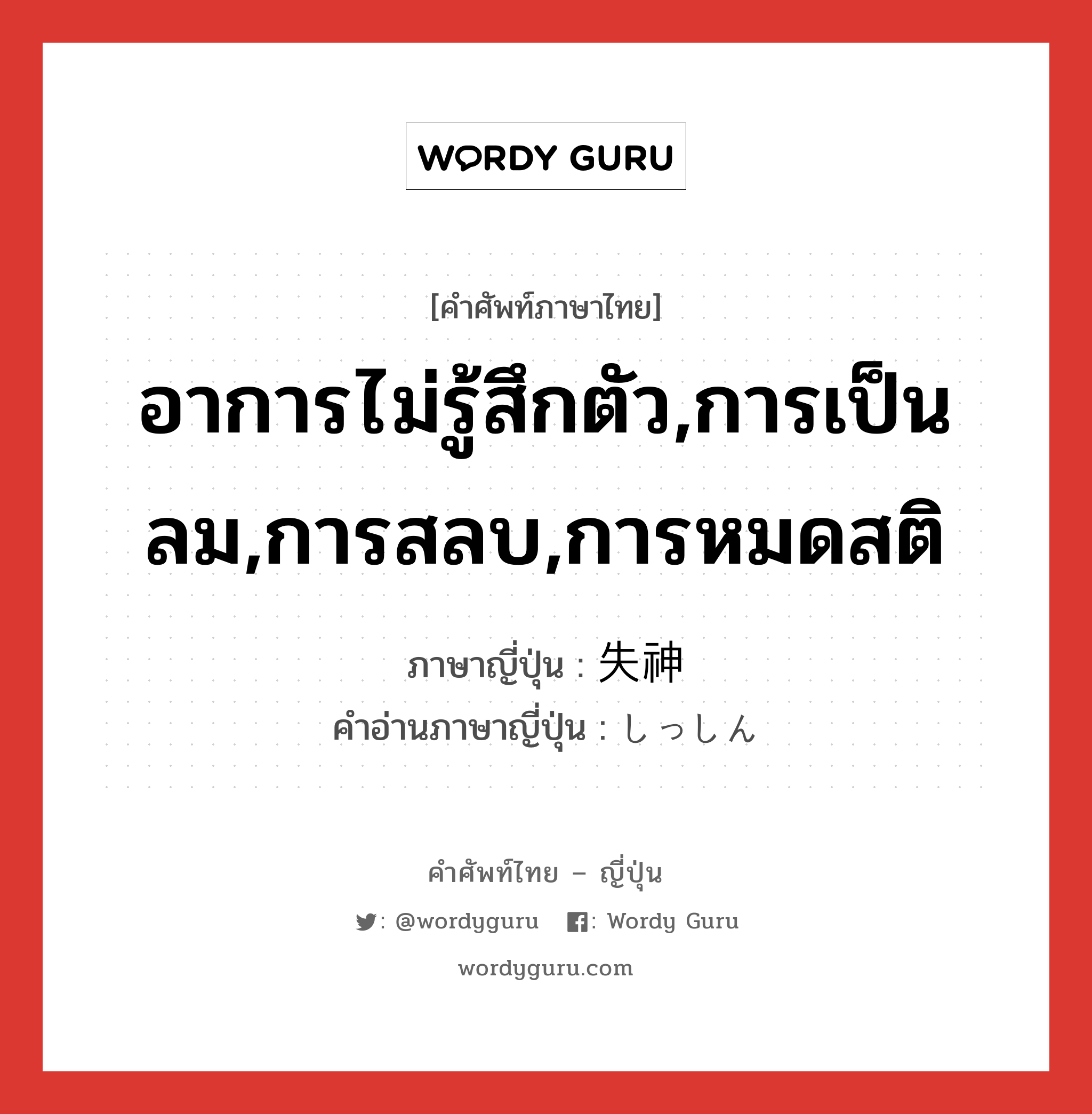 อาการไม่รู้สึกตัว,การเป็นลม,การสลบ,การหมดสติ ภาษาญี่ปุ่นคืออะไร, คำศัพท์ภาษาไทย - ญี่ปุ่น อาการไม่รู้สึกตัว,การเป็นลม,การสลบ,การหมดสติ ภาษาญี่ปุ่น 失神 คำอ่านภาษาญี่ปุ่น しっしん หมวด n หมวด n