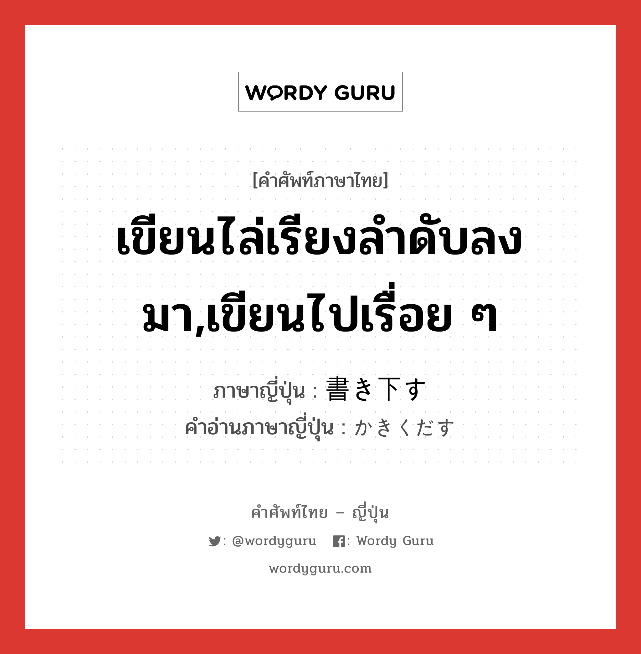 เขียนไล่เรียงลำดับลงมา,เขียนไปเรื่อย ๆ ภาษาญี่ปุ่นคืออะไร, คำศัพท์ภาษาไทย - ญี่ปุ่น เขียนไล่เรียงลำดับลงมา,เขียนไปเรื่อย ๆ ภาษาญี่ปุ่น 書き下す คำอ่านภาษาญี่ปุ่น かきくだす หมวด v5s หมวด v5s