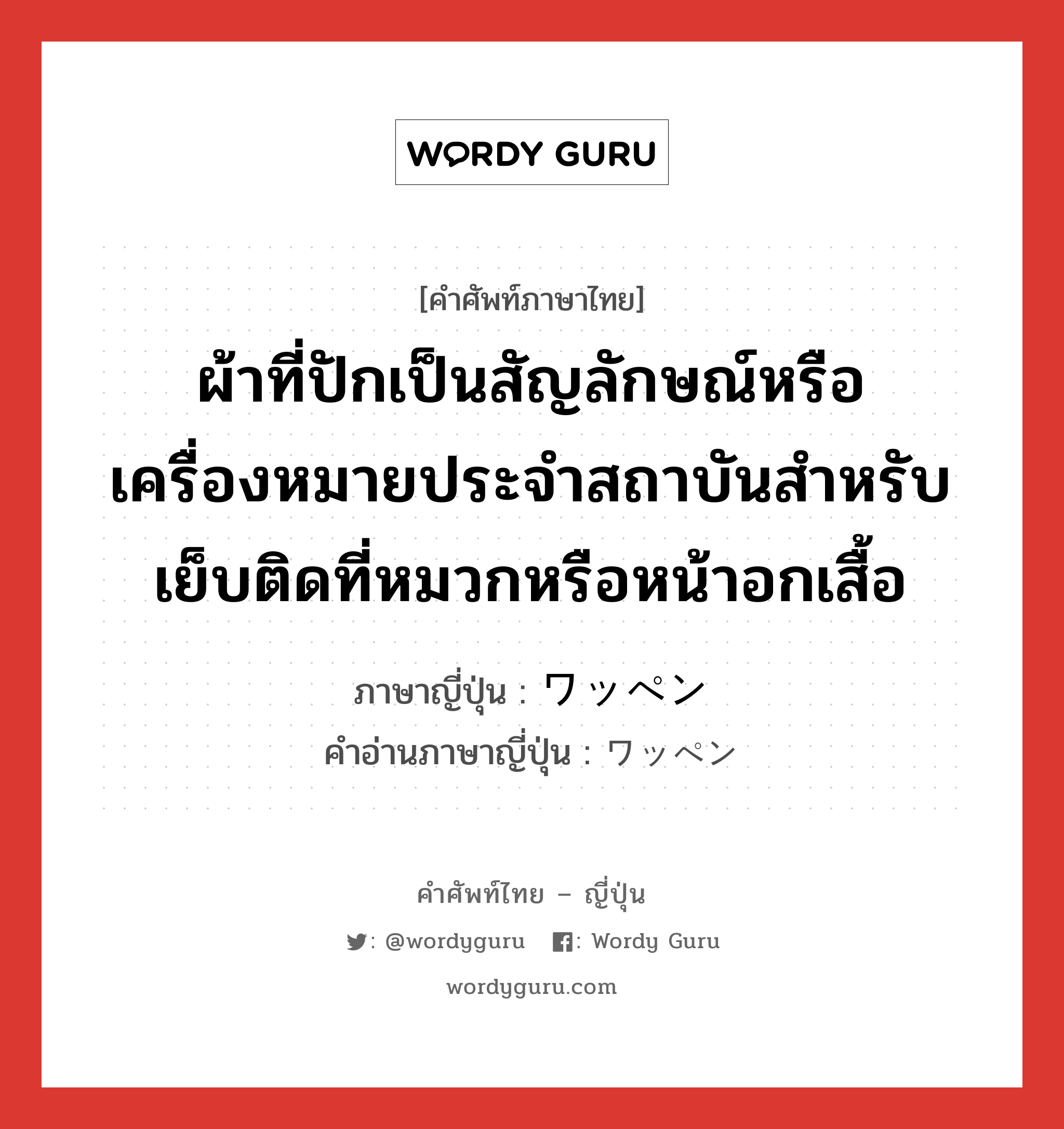 ผ้าที่ปักเป็นสัญลักษณ์หรือเครื่องหมายประจำสถาบันสำหรับเย็บติดที่หมวกหรือหน้าอกเสื้อ ภาษาญี่ปุ่นคืออะไร, คำศัพท์ภาษาไทย - ญี่ปุ่น ผ้าที่ปักเป็นสัญลักษณ์หรือเครื่องหมายประจำสถาบันสำหรับเย็บติดที่หมวกหรือหน้าอกเสื้อ ภาษาญี่ปุ่น ワッペン คำอ่านภาษาญี่ปุ่น ワッペン หมวด n หมวด n