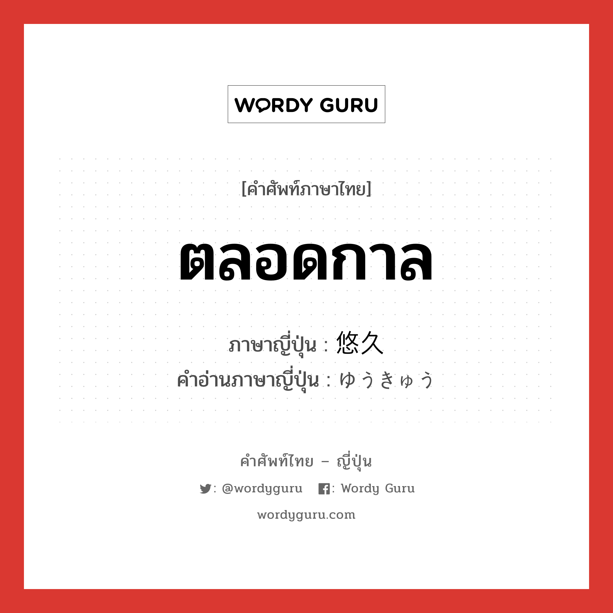 ตลอดกาล ภาษาญี่ปุ่นคืออะไร, คำศัพท์ภาษาไทย - ญี่ปุ่น ตลอดกาล ภาษาญี่ปุ่น 悠久 คำอ่านภาษาญี่ปุ่น ゆうきゅう หมวด adj-na หมวด adj-na