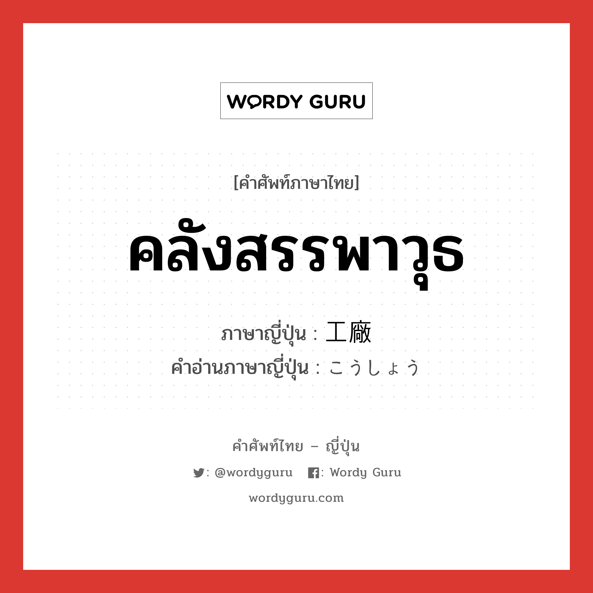 คลังสรรพาวุธ ภาษาญี่ปุ่นคืออะไร, คำศัพท์ภาษาไทย - ญี่ปุ่น คลังสรรพาวุธ ภาษาญี่ปุ่น 工廠 คำอ่านภาษาญี่ปุ่น こうしょう หมวด n หมวด n