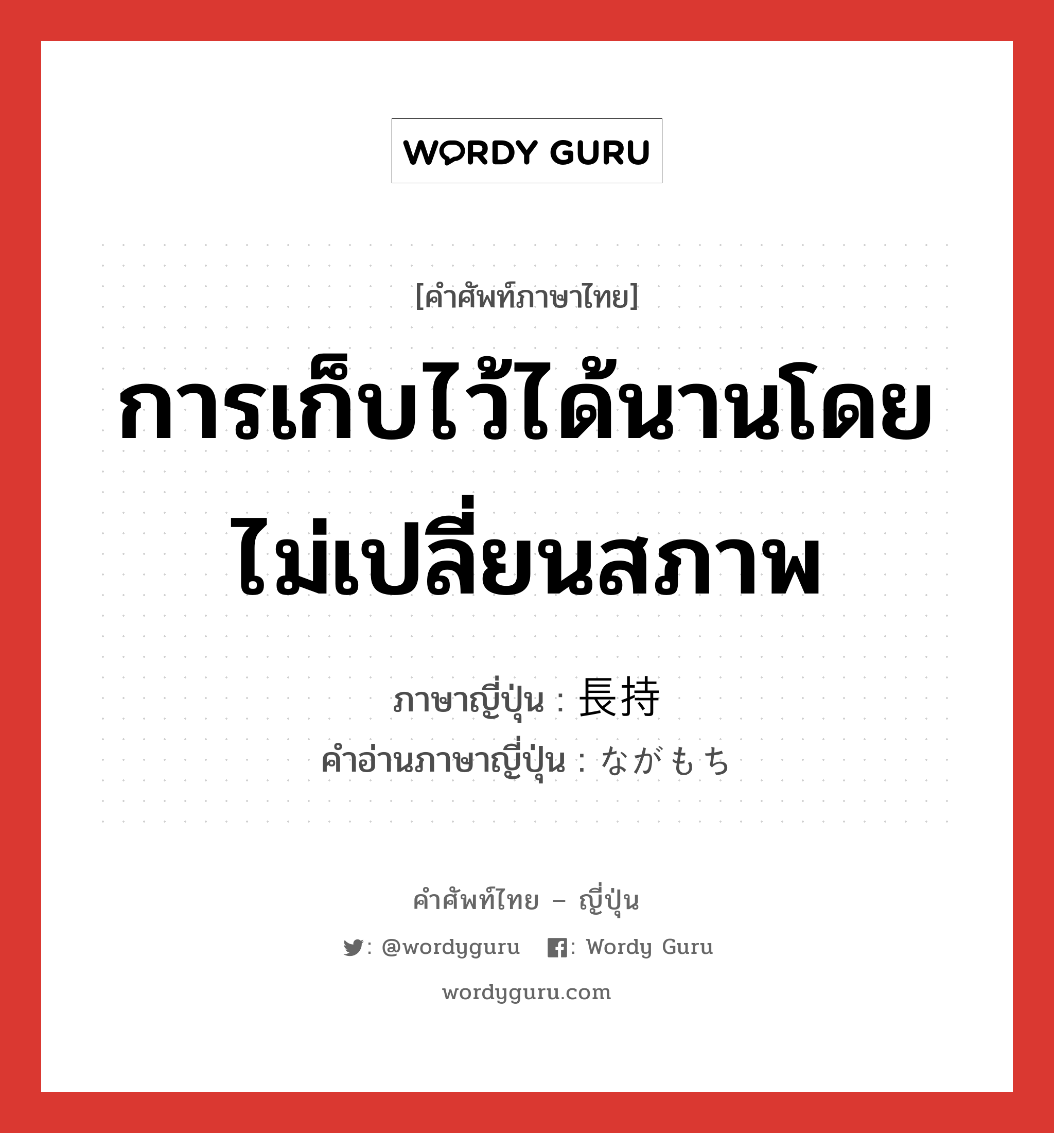 การเก็บไว้ได้นานโดยไม่เปลี่ยนสภาพ ภาษาญี่ปุ่นคืออะไร, คำศัพท์ภาษาไทย - ญี่ปุ่น การเก็บไว้ได้นานโดยไม่เปลี่ยนสภาพ ภาษาญี่ปุ่น 長持 คำอ่านภาษาญี่ปุ่น ながもち หมวด n หมวด n