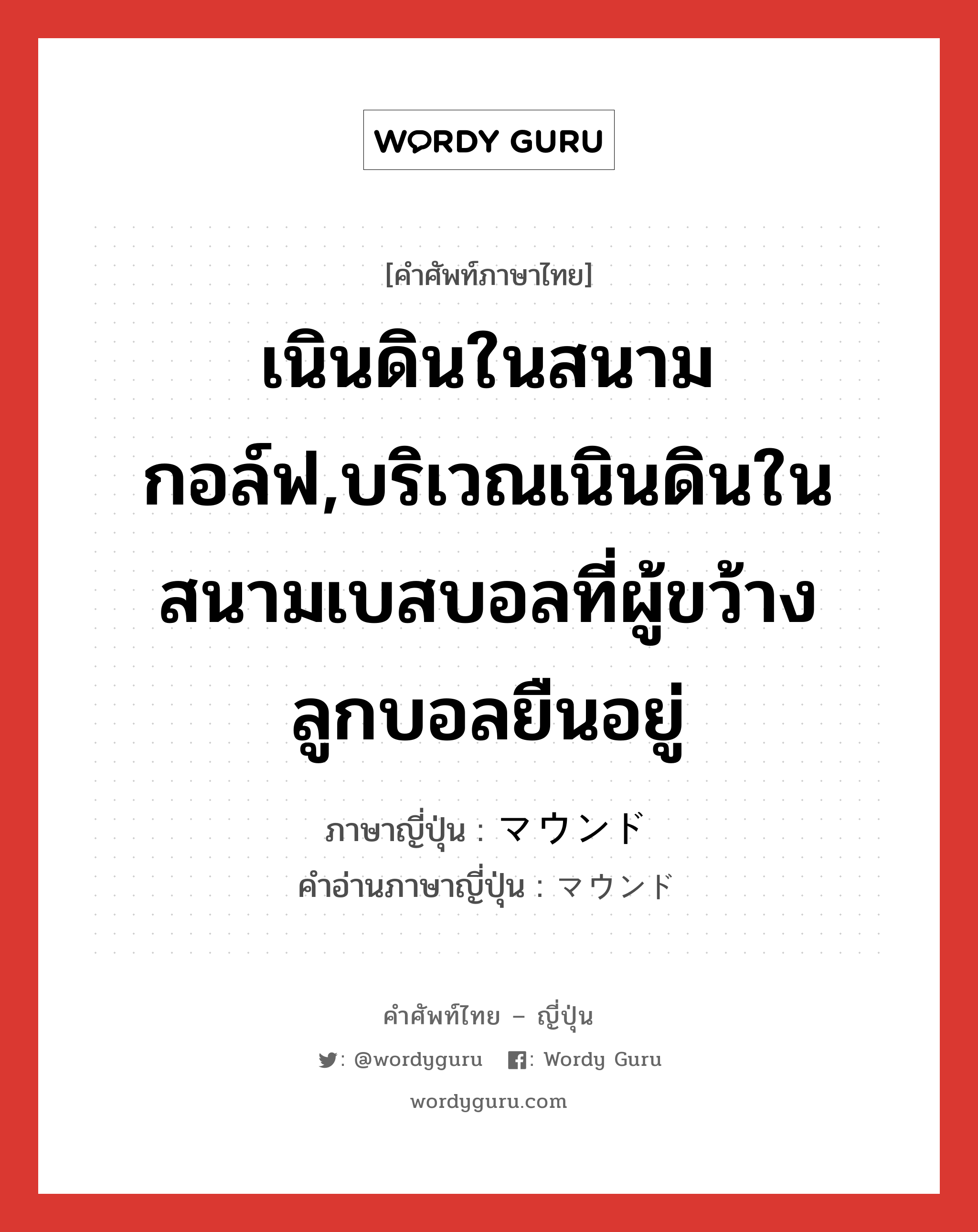 เนินดินในสนามกอล์ฟ,บริเวณเนินดินในสนามเบสบอลที่ผู้ขว้างลูกบอลยืนอยู่ ภาษาญี่ปุ่นคืออะไร, คำศัพท์ภาษาไทย - ญี่ปุ่น เนินดินในสนามกอล์ฟ,บริเวณเนินดินในสนามเบสบอลที่ผู้ขว้างลูกบอลยืนอยู่ ภาษาญี่ปุ่น マウンド คำอ่านภาษาญี่ปุ่น マウンド หมวด n หมวด n