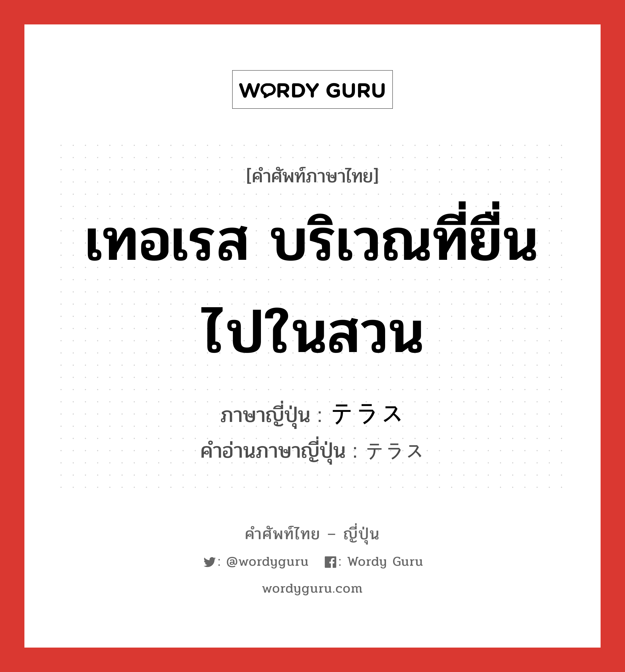 เทอเรส บริเวณที่ยื่นไปในสวน ภาษาญี่ปุ่นคืออะไร, คำศัพท์ภาษาไทย - ญี่ปุ่น เทอเรส บริเวณที่ยื่นไปในสวน ภาษาญี่ปุ่น テラス คำอ่านภาษาญี่ปุ่น テラス หมวด n หมวด n