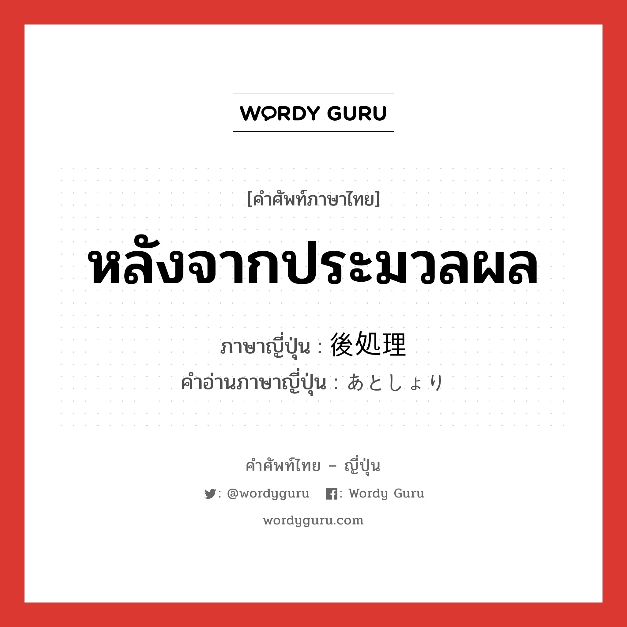 หลังจากประมวลผล ภาษาญี่ปุ่นคืออะไร, คำศัพท์ภาษาไทย - ญี่ปุ่น หลังจากประมวลผล ภาษาญี่ปุ่น 後処理 คำอ่านภาษาญี่ปุ่น あとしょり หมวด n หมวด n