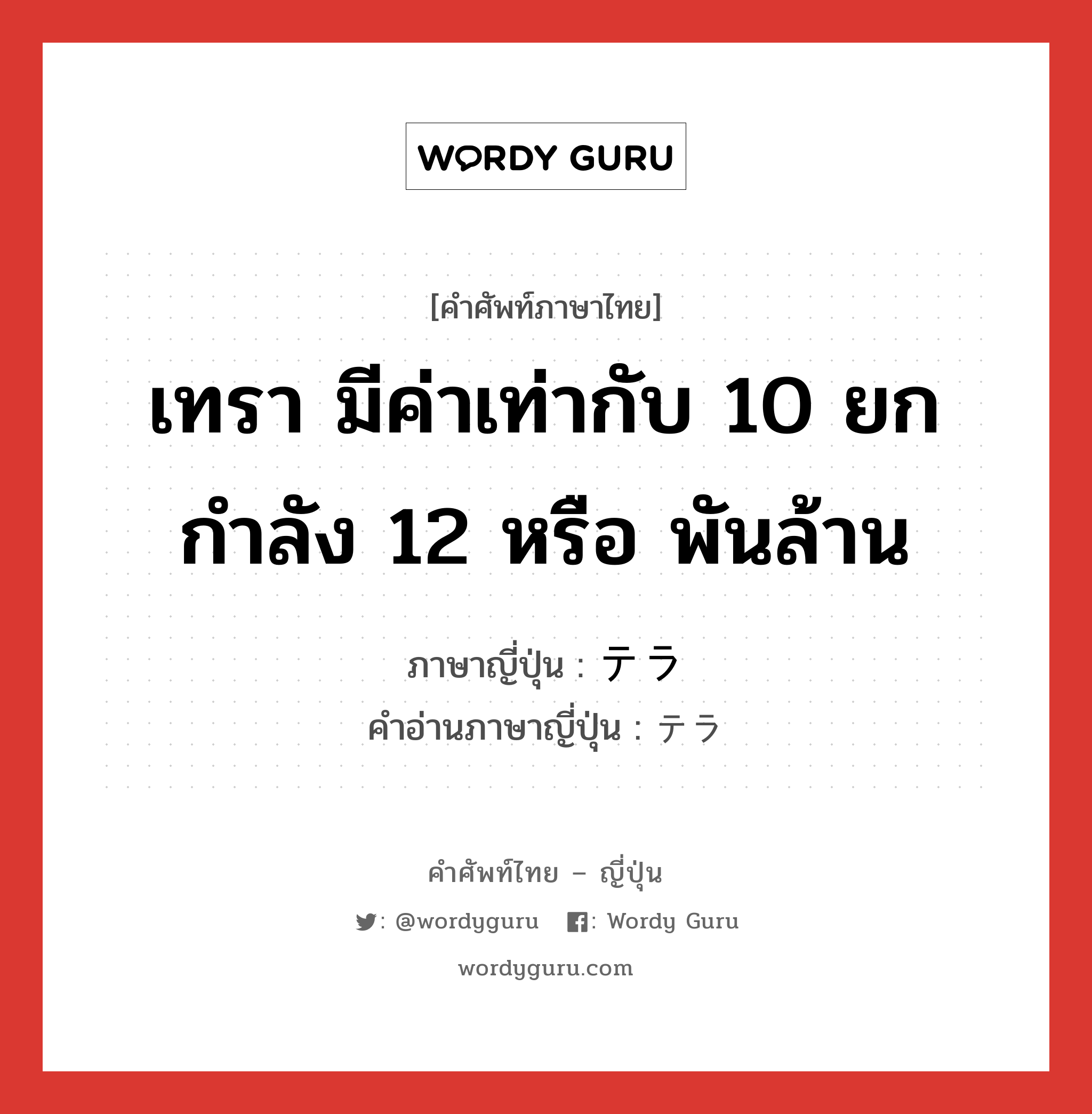 เทรา มีค่าเท่ากับ 10 ยกกำลัง 12 หรือ พันล้าน ภาษาญี่ปุ่นคืออะไร, คำศัพท์ภาษาไทย - ญี่ปุ่น เทรา มีค่าเท่ากับ 10 ยกกำลัง 12 หรือ พันล้าน ภาษาญี่ปุ่น テラ คำอ่านภาษาญี่ปุ่น テラ หมวด n หมวด n