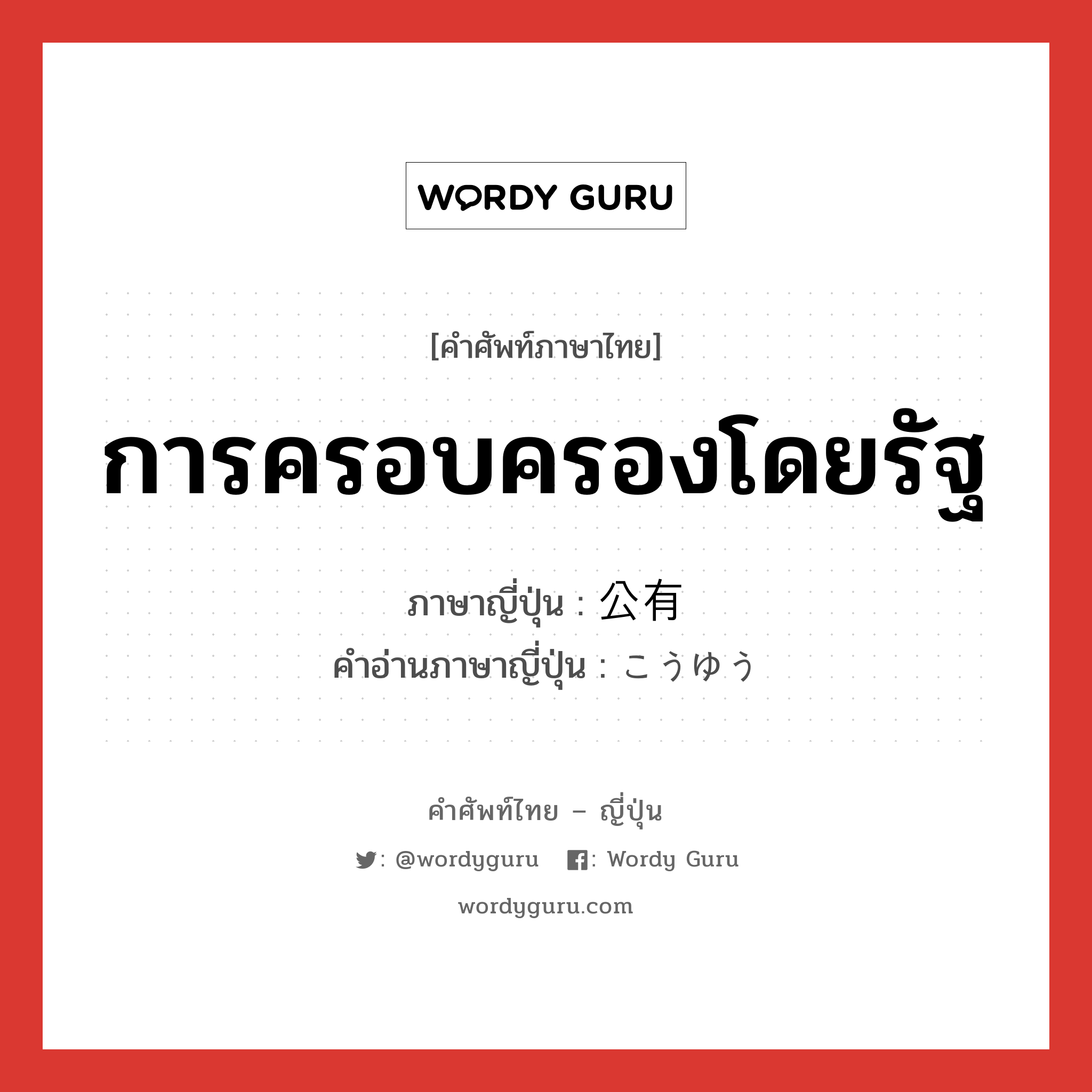 การครอบครองโดยรัฐ ภาษาญี่ปุ่นคืออะไร, คำศัพท์ภาษาไทย - ญี่ปุ่น การครอบครองโดยรัฐ ภาษาญี่ปุ่น 公有 คำอ่านภาษาญี่ปุ่น こうゆう หมวด n หมวด n