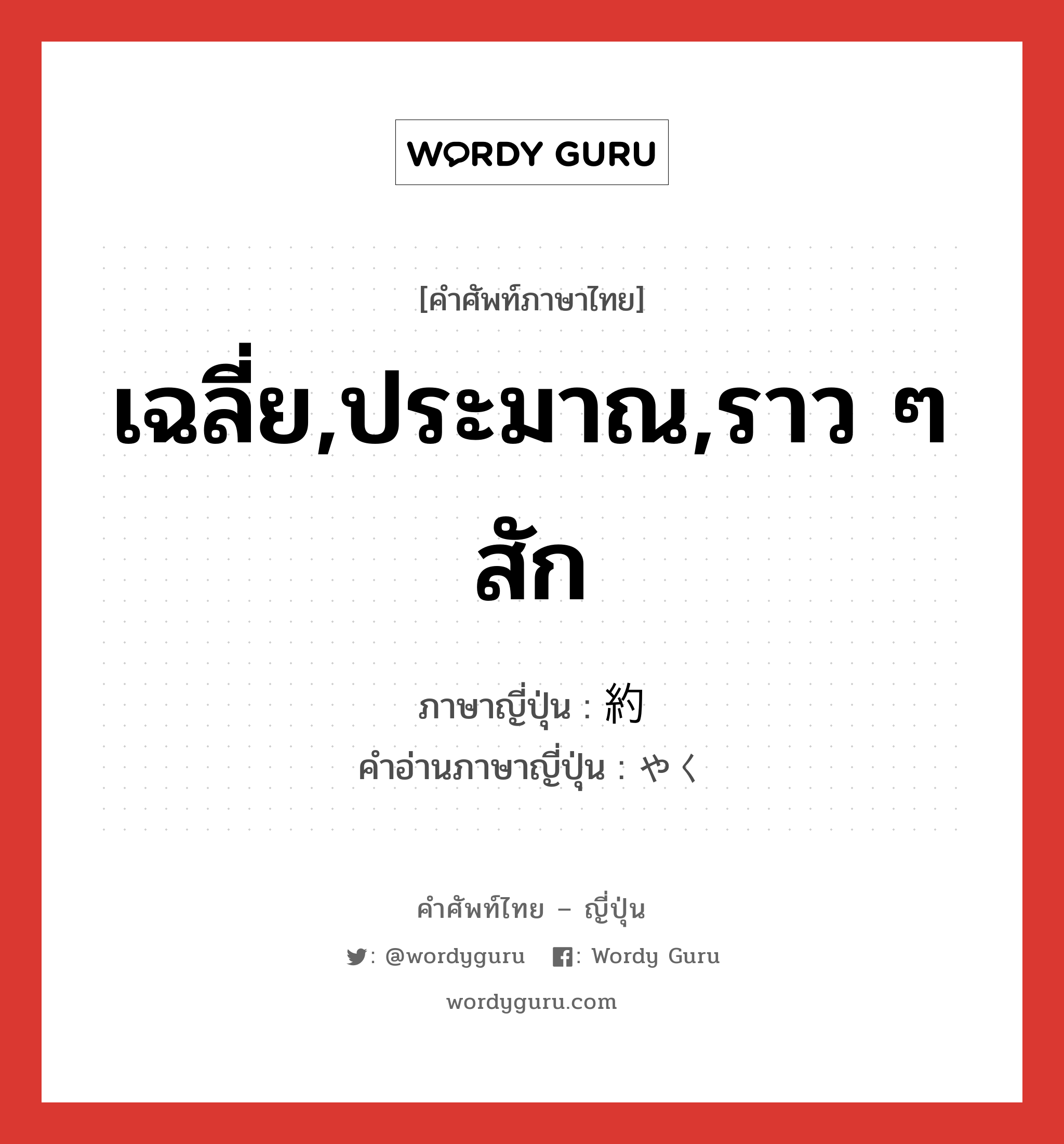 เฉลี่ย,ประมาณ,ราว ๆ สัก ภาษาญี่ปุ่นคืออะไร, คำศัพท์ภาษาไทย - ญี่ปุ่น เฉลี่ย,ประมาณ,ราว ๆ สัก ภาษาญี่ปุ่น 約 คำอ่านภาษาญี่ปุ่น やく หมวด adv หมวด adv