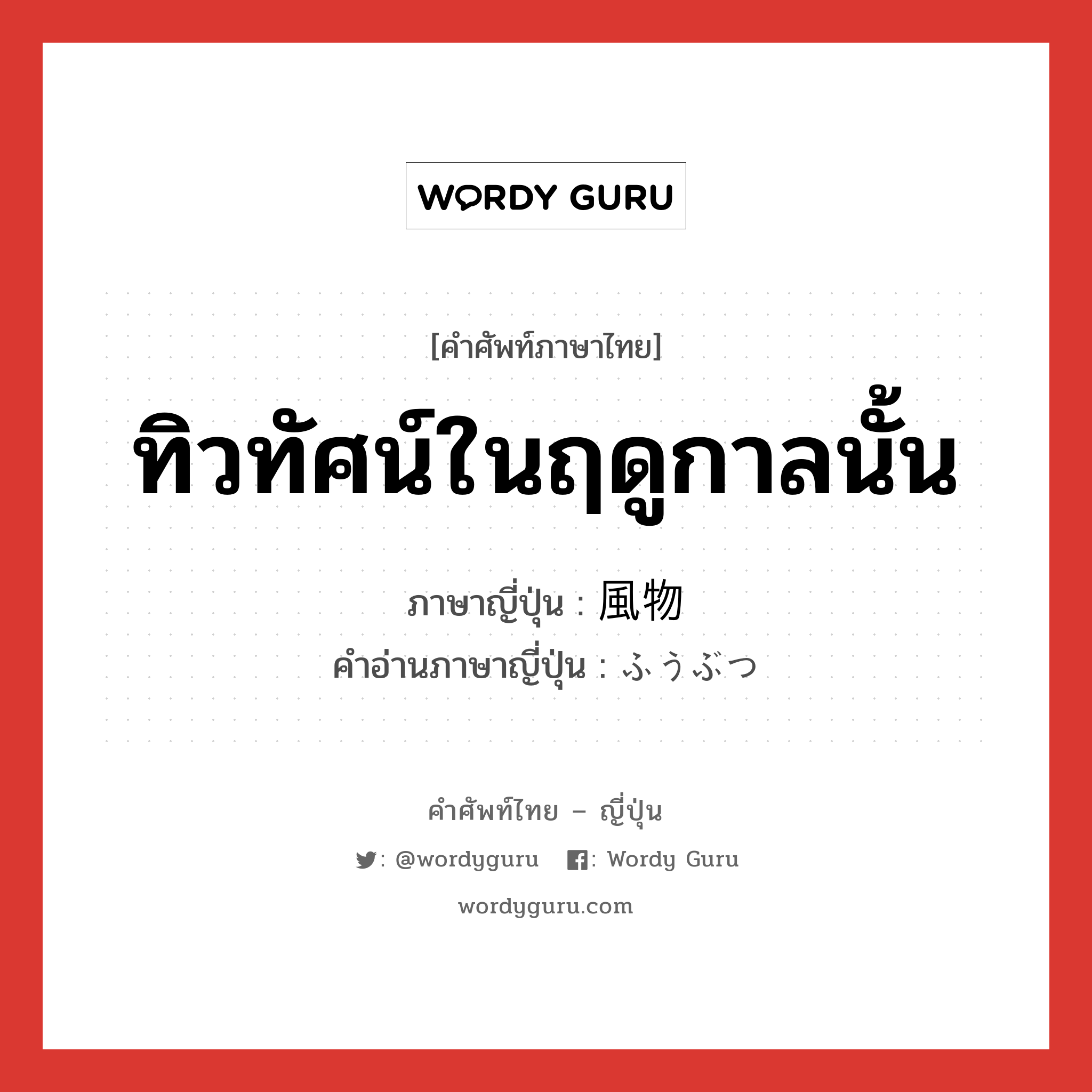 ทิวทัศน์ในฤดูกาลนั้น ภาษาญี่ปุ่นคืออะไร, คำศัพท์ภาษาไทย - ญี่ปุ่น ทิวทัศน์ในฤดูกาลนั้น ภาษาญี่ปุ่น 風物 คำอ่านภาษาญี่ปุ่น ふうぶつ หมวด n หมวด n