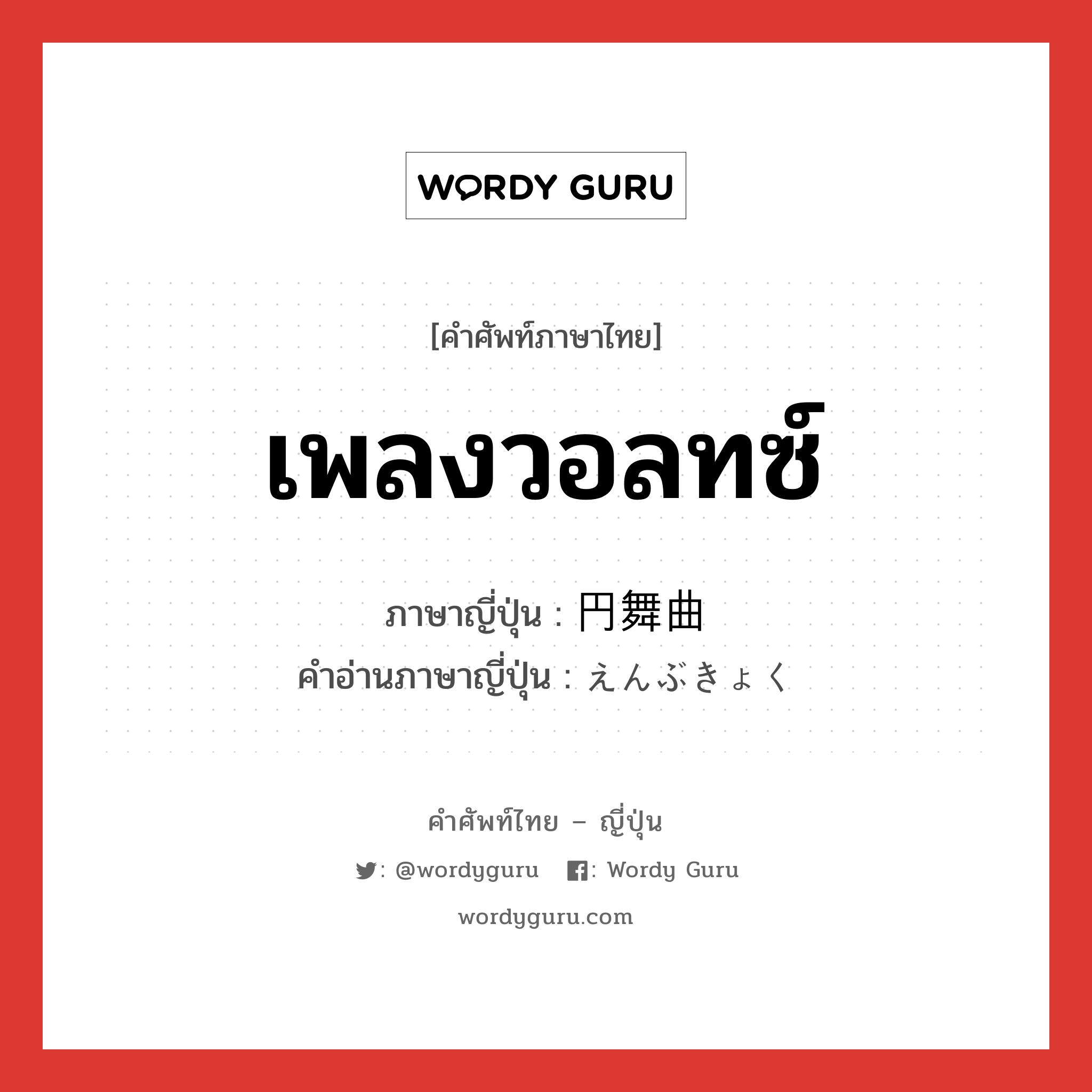 เพลงวอลทซ์ ภาษาญี่ปุ่นคืออะไร, คำศัพท์ภาษาไทย - ญี่ปุ่น เพลงวอลทซ์ ภาษาญี่ปุ่น 円舞曲 คำอ่านภาษาญี่ปุ่น えんぶきょく หมวด n หมวด n