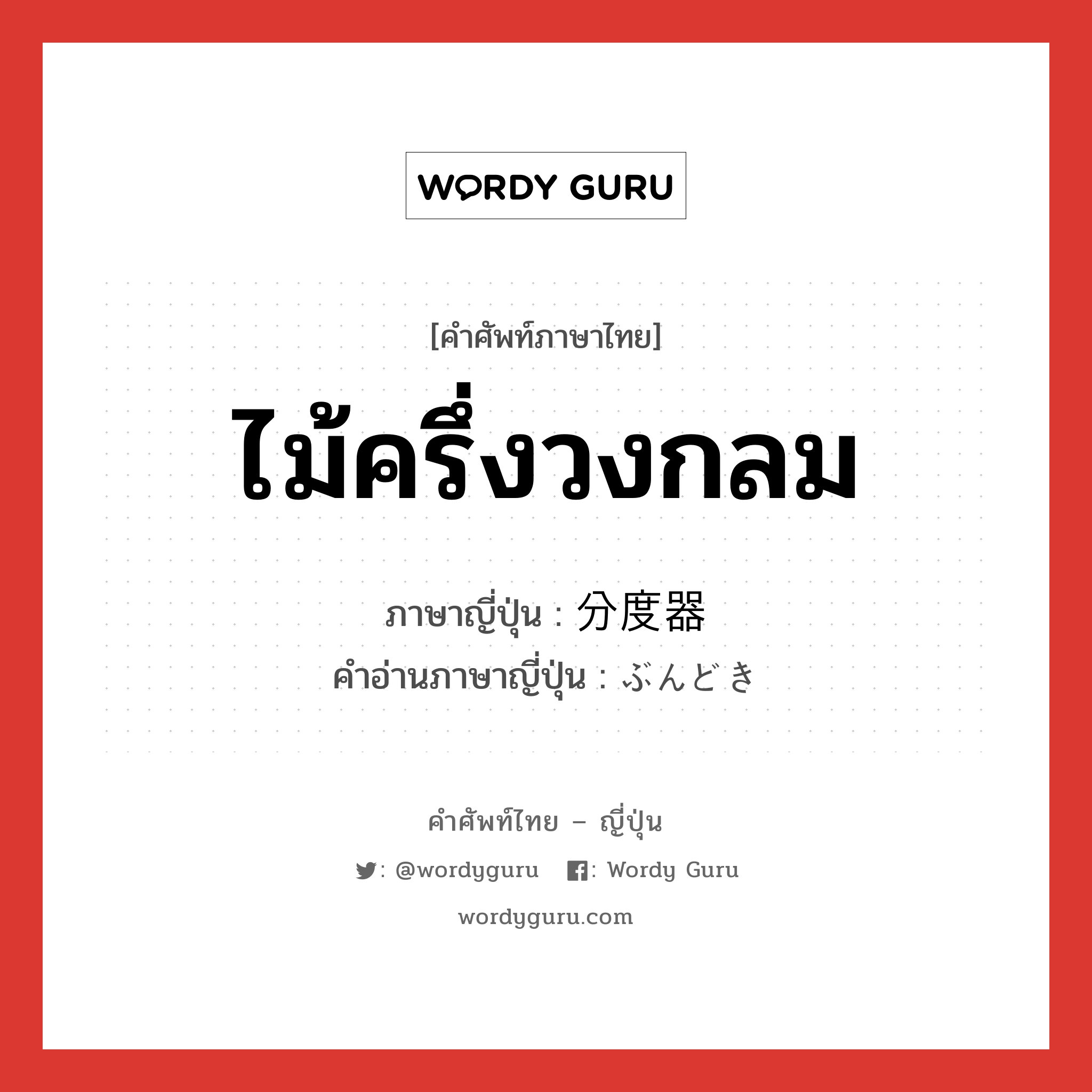 ไม้ครึ่งวงกลม ภาษาญี่ปุ่นคืออะไร, คำศัพท์ภาษาไทย - ญี่ปุ่น ไม้ครึ่งวงกลม ภาษาญี่ปุ่น 分度器 คำอ่านภาษาญี่ปุ่น ぶんどき หมวด n หมวด n