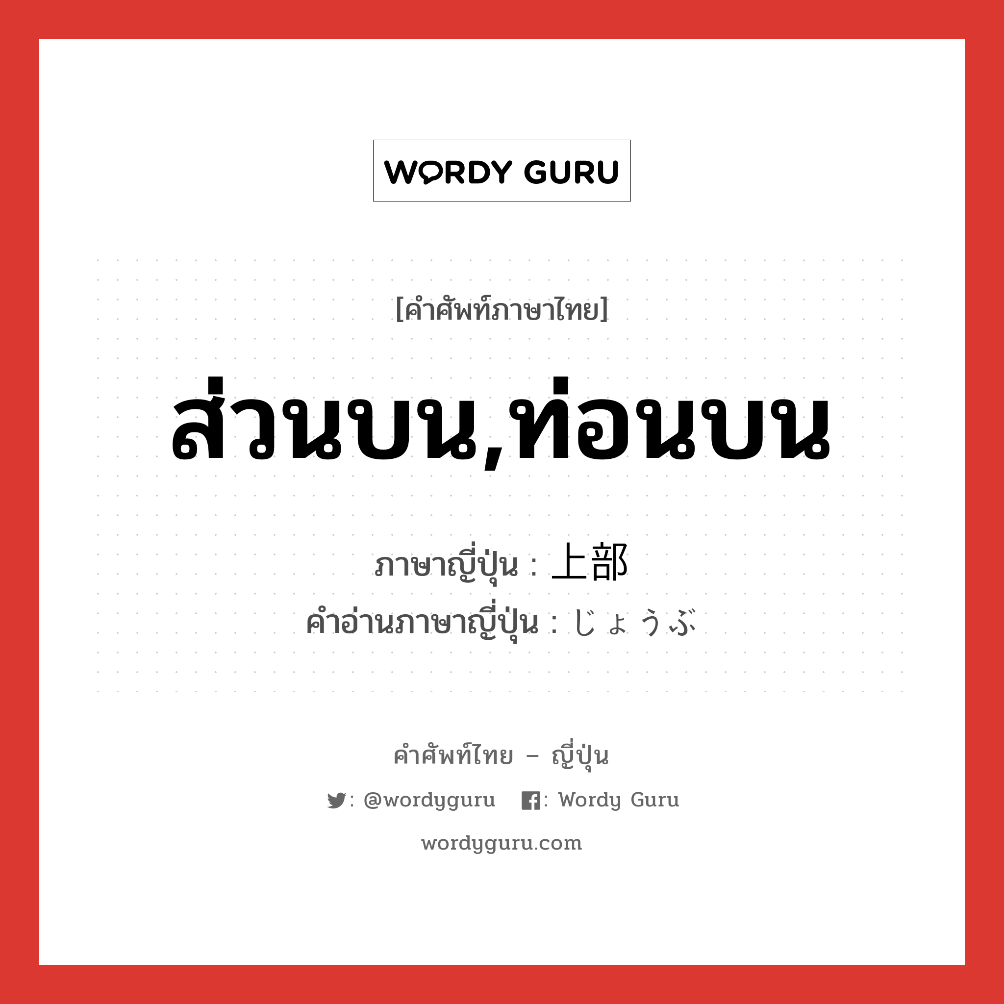 ส่วนบน,ท่อนบน ภาษาญี่ปุ่นคืออะไร, คำศัพท์ภาษาไทย - ญี่ปุ่น ส่วนบน,ท่อนบน ภาษาญี่ปุ่น 上部 คำอ่านภาษาญี่ปุ่น じょうぶ หมวด n หมวด n