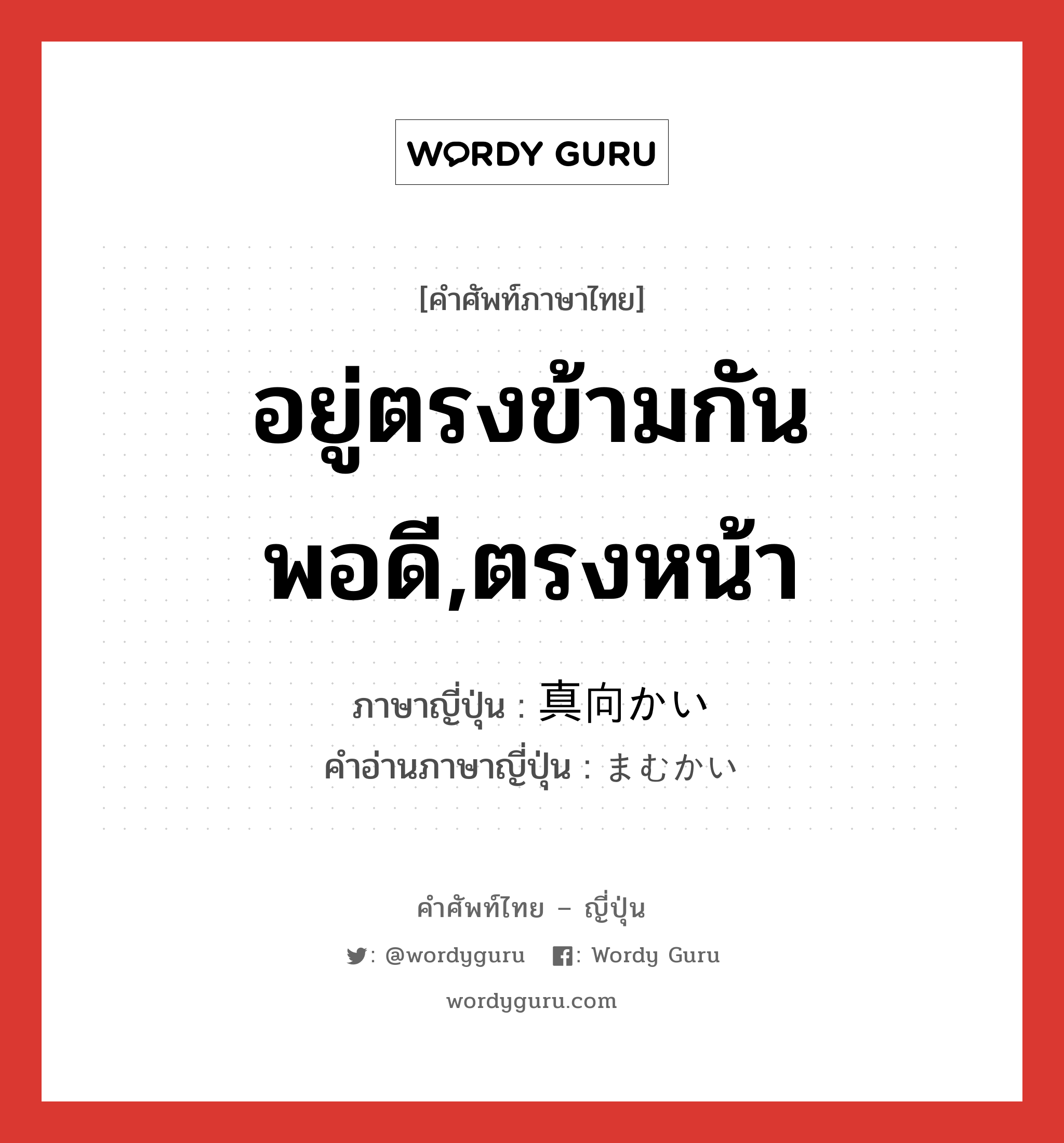 อยู่ตรงข้ามกันพอดี,ตรงหน้า ภาษาญี่ปุ่นคืออะไร, คำศัพท์ภาษาไทย - ญี่ปุ่น อยู่ตรงข้ามกันพอดี,ตรงหน้า ภาษาญี่ปุ่น 真向かい คำอ่านภาษาญี่ปุ่น まむかい หมวด n หมวด n