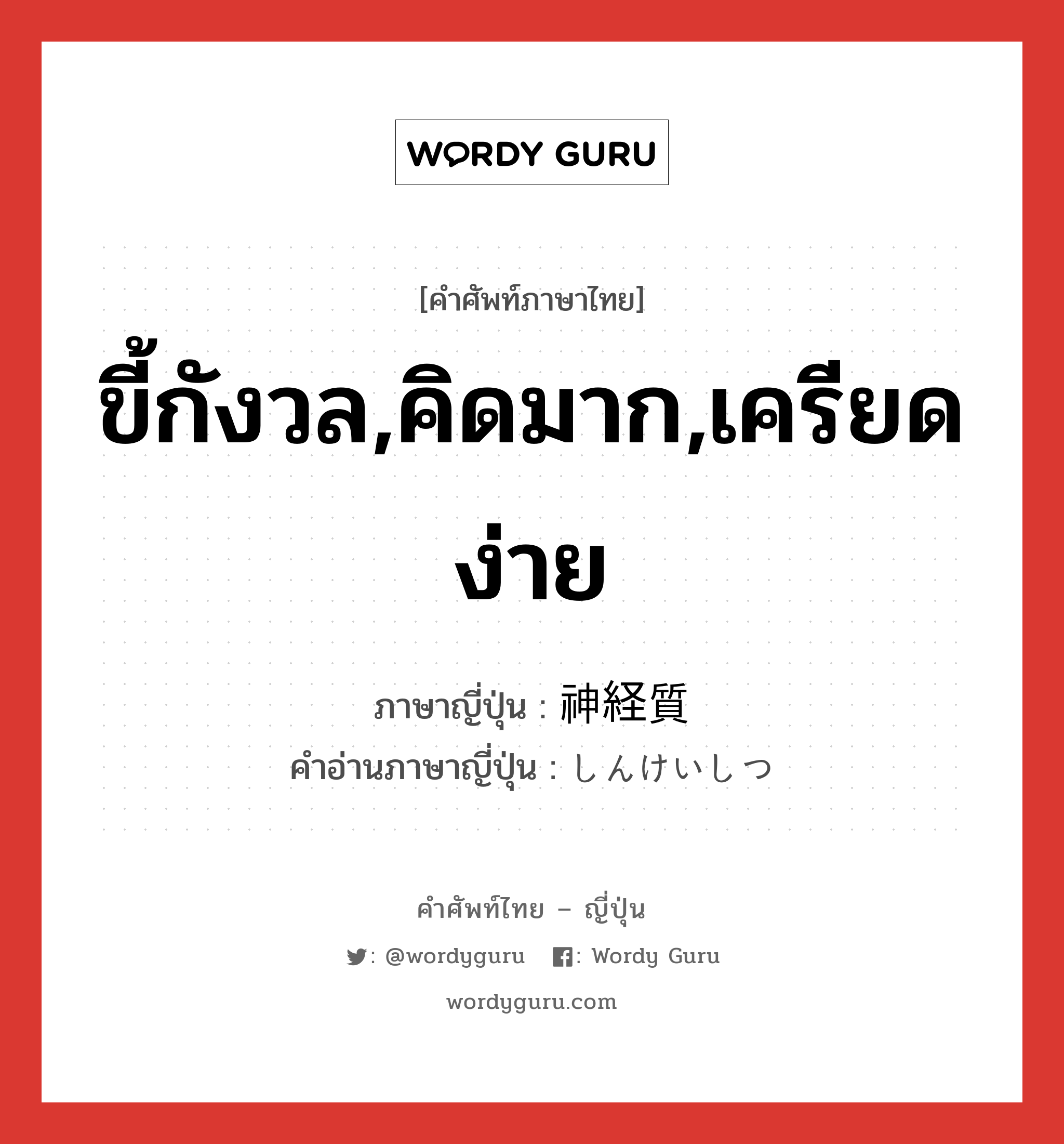 ขี้กังวล,คิดมาก,เครียดง่าย ภาษาญี่ปุ่นคืออะไร, คำศัพท์ภาษาไทย - ญี่ปุ่น ขี้กังวล,คิดมาก,เครียดง่าย ภาษาญี่ปุ่น 神経質 คำอ่านภาษาญี่ปุ่น しんけいしつ หมวด adj-na หมวด adj-na