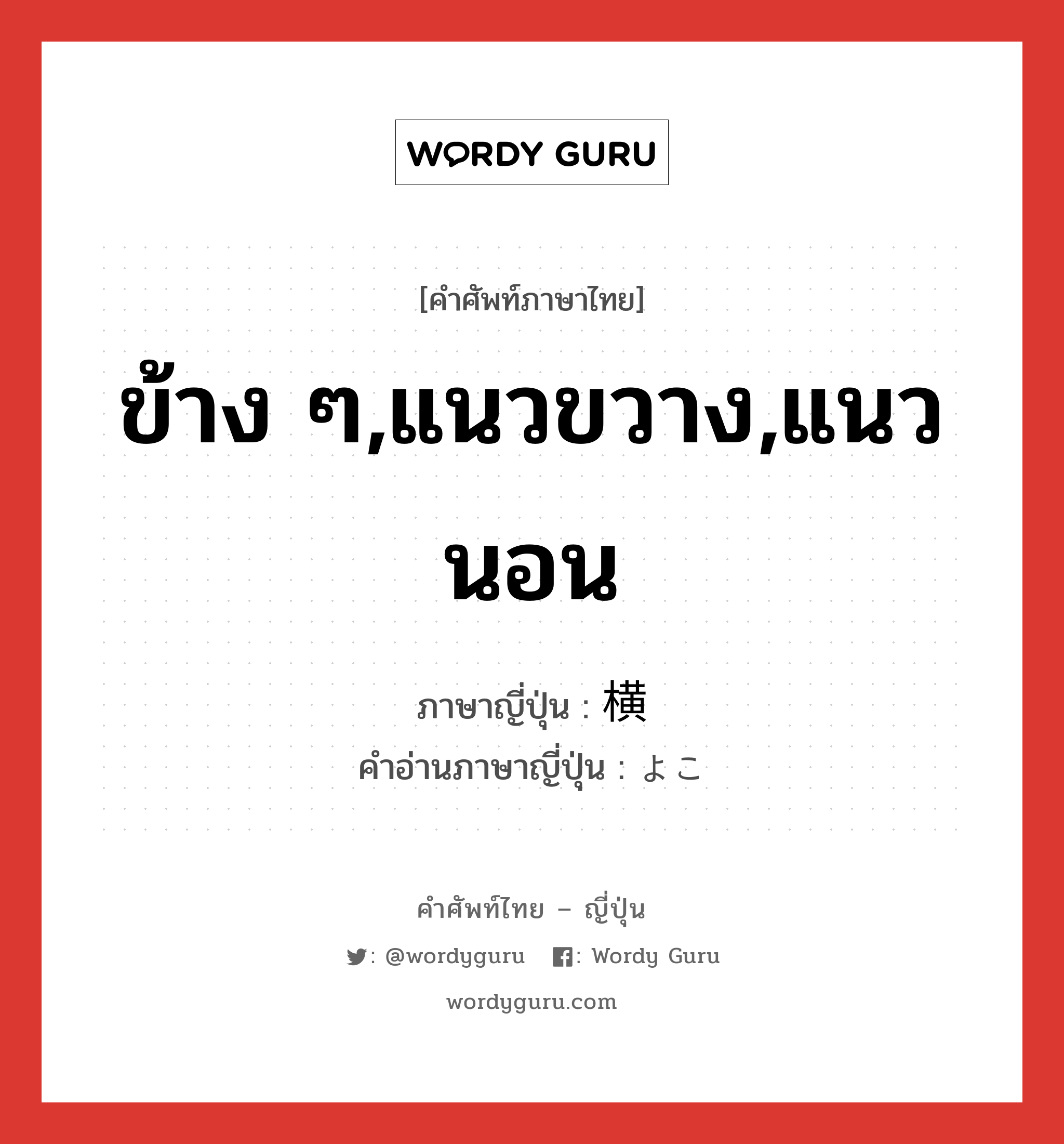 ข้าง ๆ,แนวขวาง,แนวนอน ภาษาญี่ปุ่นคืออะไร, คำศัพท์ภาษาไทย - ญี่ปุ่น ข้าง ๆ,แนวขวาง,แนวนอน ภาษาญี่ปุ่น 横 คำอ่านภาษาญี่ปุ่น よこ หมวด n หมวด n