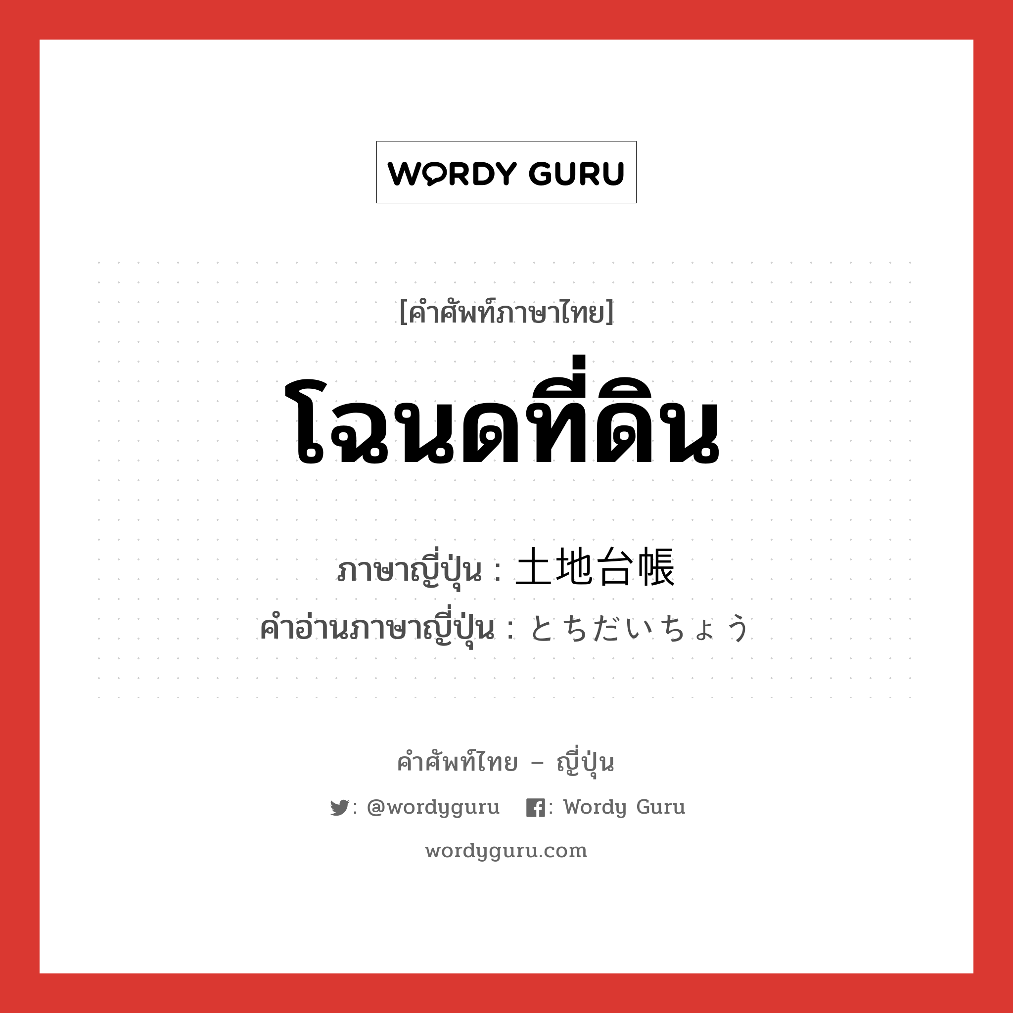 โฉนดที่ดิน ภาษาญี่ปุ่นคืออะไร, คำศัพท์ภาษาไทย - ญี่ปุ่น โฉนดที่ดิน ภาษาญี่ปุ่น 土地台帳 คำอ่านภาษาญี่ปุ่น とちだいちょう หมวด n หมวด n