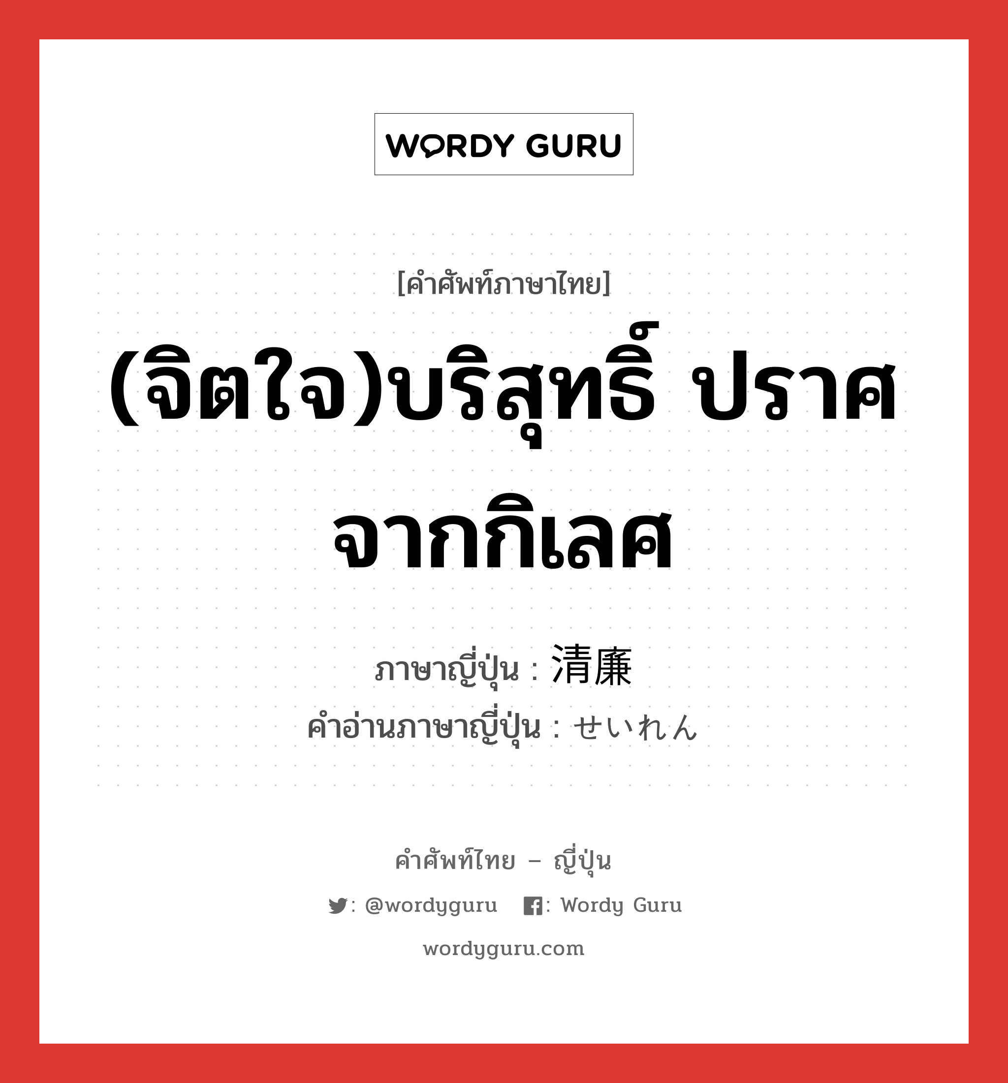 (จิตใจ)บริสุทธิ์ ปราศจากกิเลศ ภาษาญี่ปุ่นคืออะไร, คำศัพท์ภาษาไทย - ญี่ปุ่น (จิตใจ)บริสุทธิ์ ปราศจากกิเลศ ภาษาญี่ปุ่น 清廉 คำอ่านภาษาญี่ปุ่น せいれん หมวด adj-na หมวด adj-na