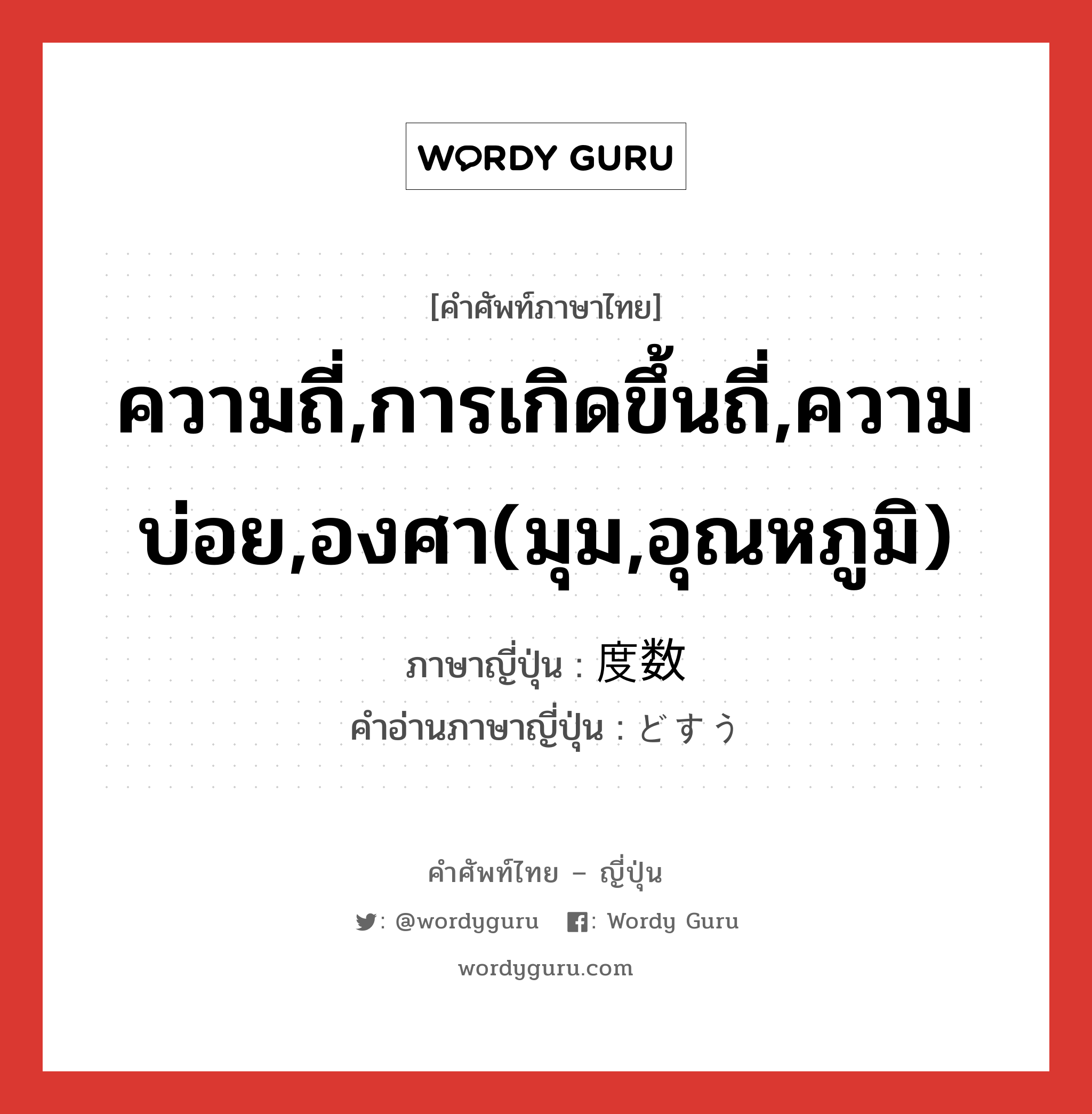 ความถี่,การเกิดขึ้นถี่,ความบ่อย,องศา(มุม,อุณหภูมิ) ภาษาญี่ปุ่นคืออะไร, คำศัพท์ภาษาไทย - ญี่ปุ่น ความถี่,การเกิดขึ้นถี่,ความบ่อย,องศา(มุม,อุณหภูมิ) ภาษาญี่ปุ่น 度数 คำอ่านภาษาญี่ปุ่น どすう หมวด n หมวด n