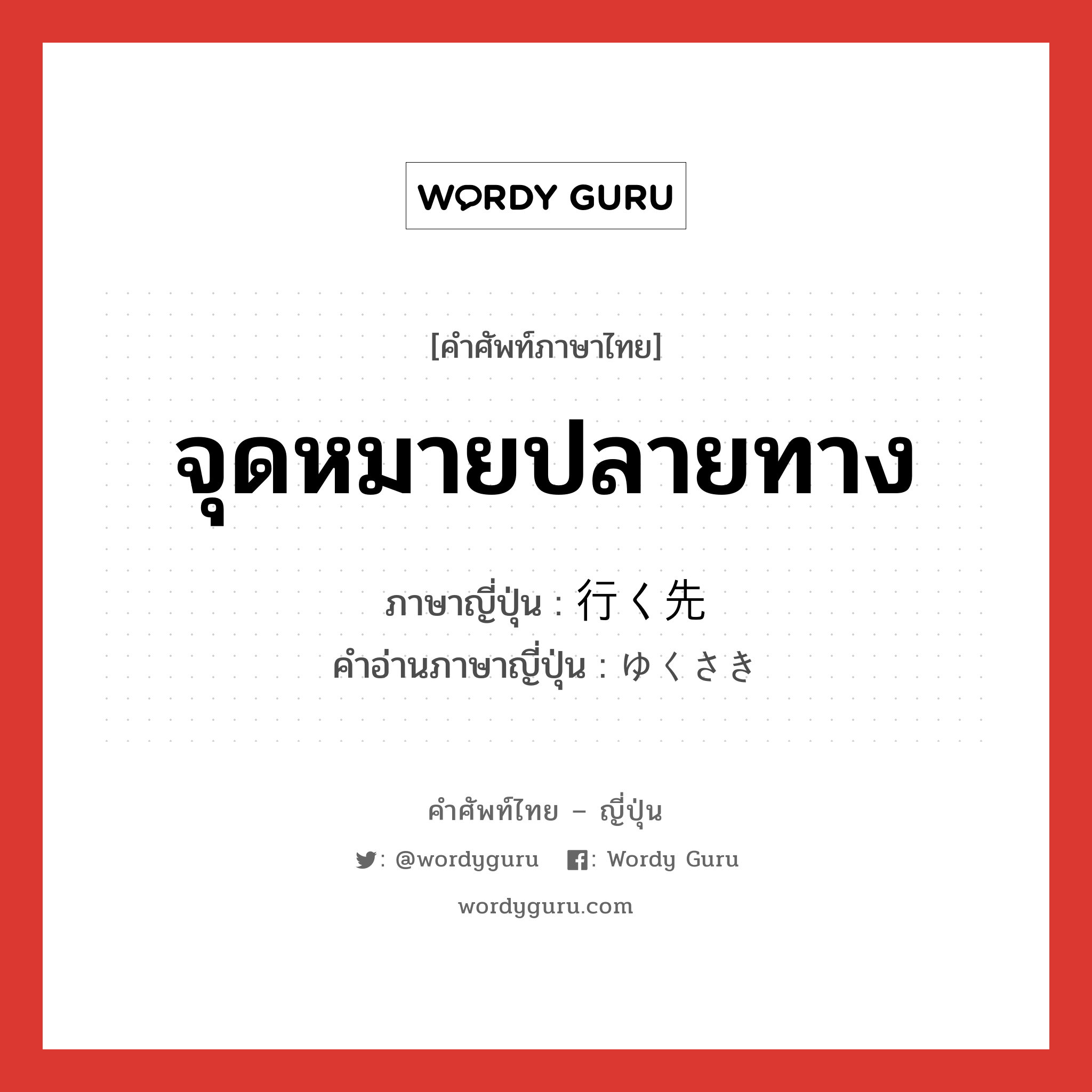 จุดหมายปลายทาง ภาษาญี่ปุ่นคืออะไร, คำศัพท์ภาษาไทย - ญี่ปุ่น จุดหมายปลายทาง ภาษาญี่ปุ่น 行く先 คำอ่านภาษาญี่ปุ่น ゆくさき หมวด n-adv หมวด n-adv