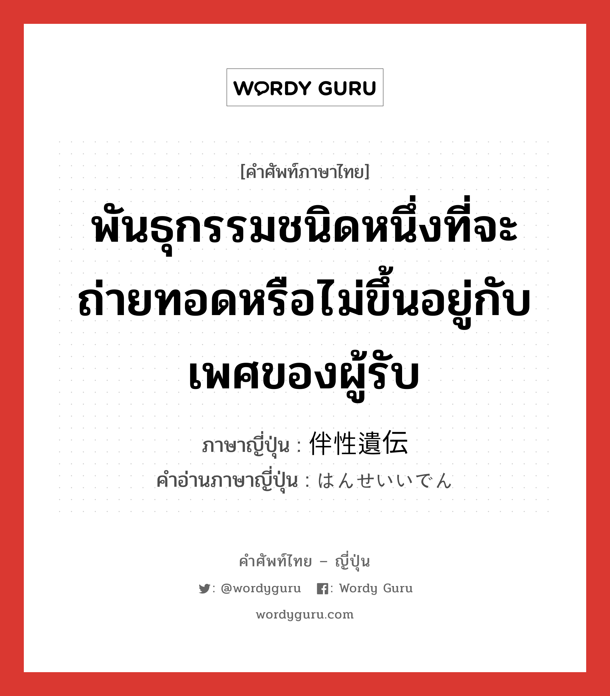 พันธุกรรมชนิดหนึ่งที่จะถ่ายทอดหรือไม่ขึ้นอยู่กับเพศของผู้รับ ภาษาญี่ปุ่นคืออะไร, คำศัพท์ภาษาไทย - ญี่ปุ่น พันธุกรรมชนิดหนึ่งที่จะถ่ายทอดหรือไม่ขึ้นอยู่กับเพศของผู้รับ ภาษาญี่ปุ่น 伴性遺伝 คำอ่านภาษาญี่ปุ่น はんせいいでん หมวด n หมวด n