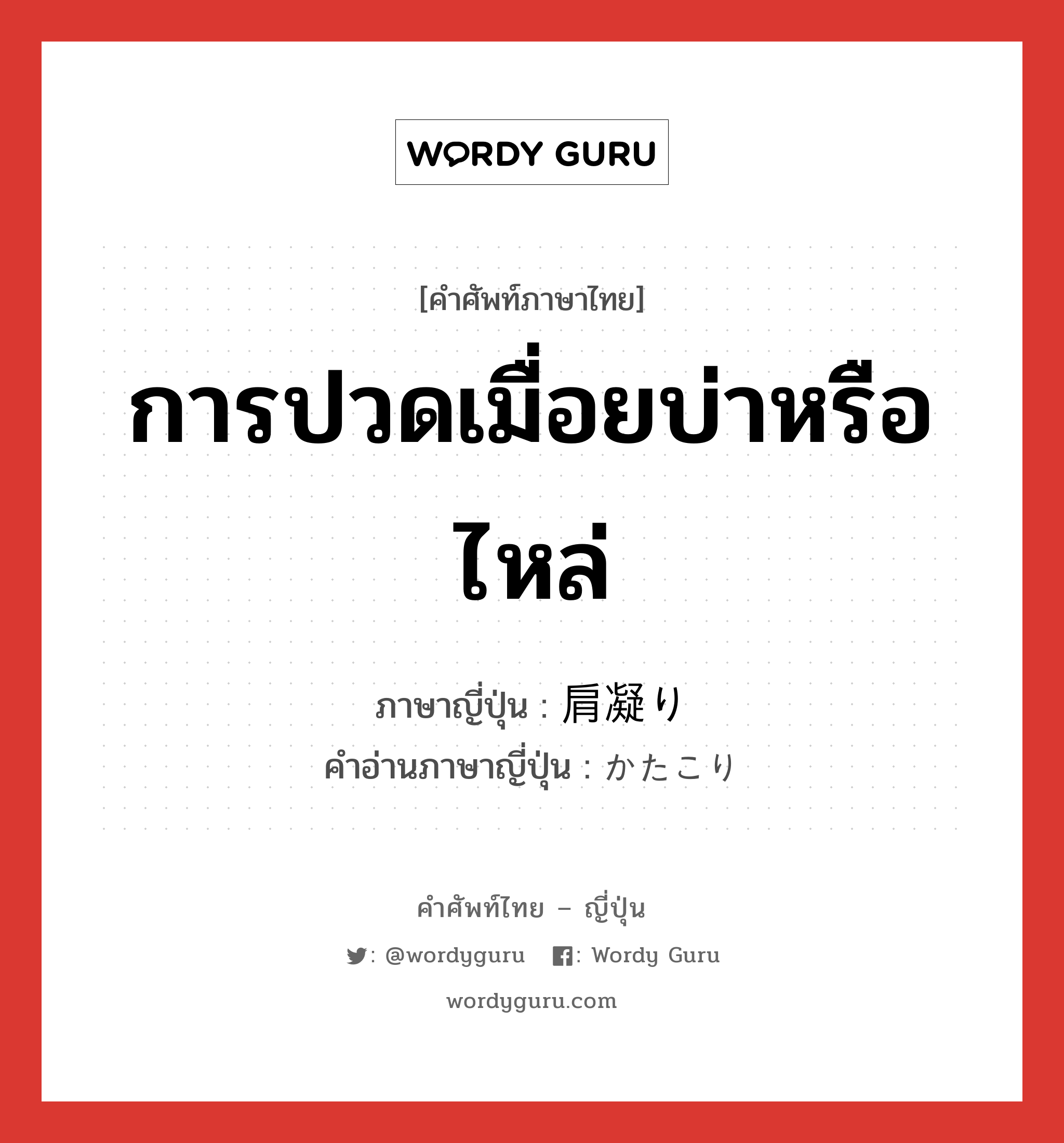 การปวดเมื่อยบ่าหรือไหล่ ภาษาญี่ปุ่นคืออะไร, คำศัพท์ภาษาไทย - ญี่ปุ่น การปวดเมื่อยบ่าหรือไหล่ ภาษาญี่ปุ่น 肩凝り คำอ่านภาษาญี่ปุ่น かたこり หมวด n หมวด n