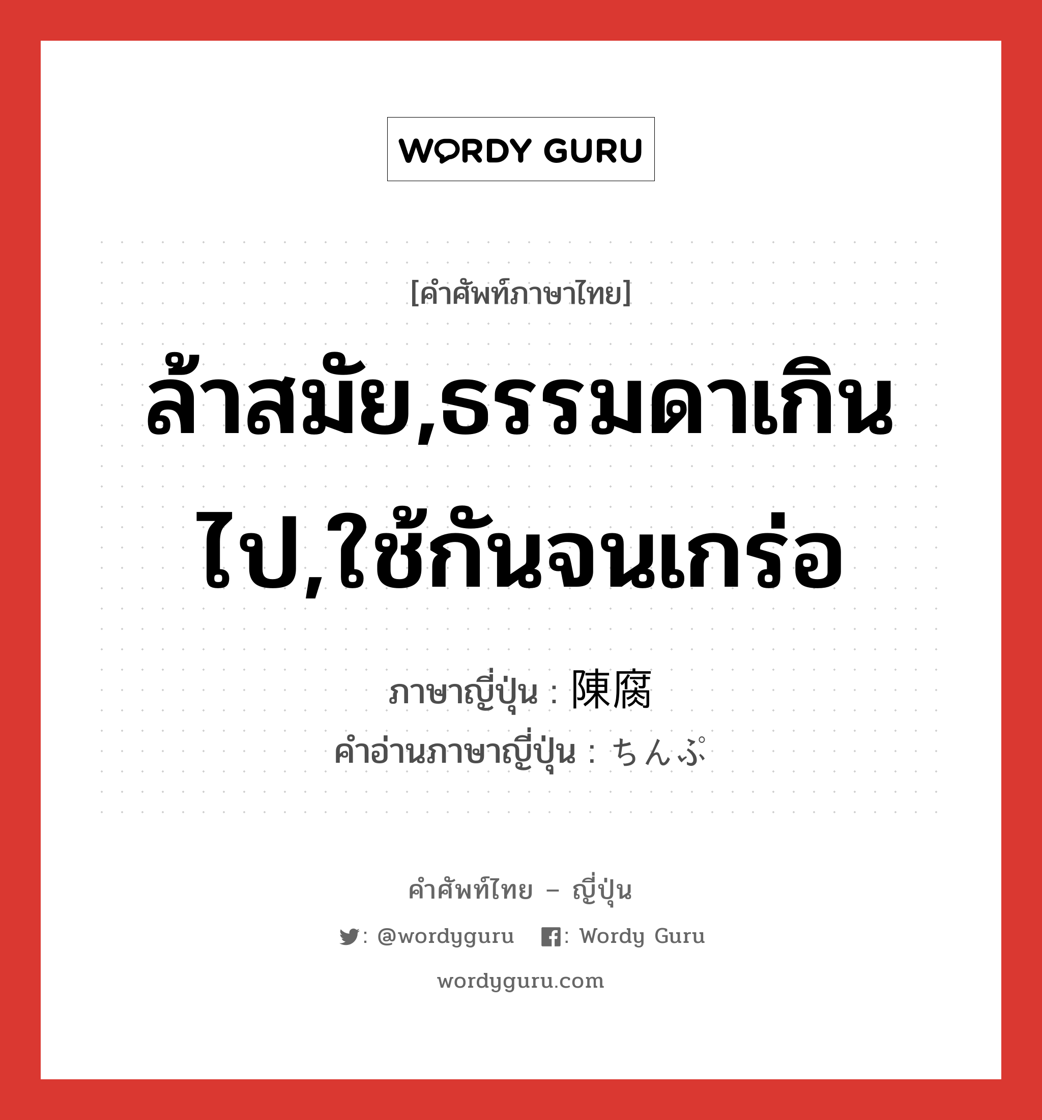 ล้าสมัย,ธรรมดาเกินไป,ใช้กันจนเกร่อ ภาษาญี่ปุ่นคืออะไร, คำศัพท์ภาษาไทย - ญี่ปุ่น ล้าสมัย,ธรรมดาเกินไป,ใช้กันจนเกร่อ ภาษาญี่ปุ่น 陳腐 คำอ่านภาษาญี่ปุ่น ちんぷ หมวด adj-na หมวด adj-na