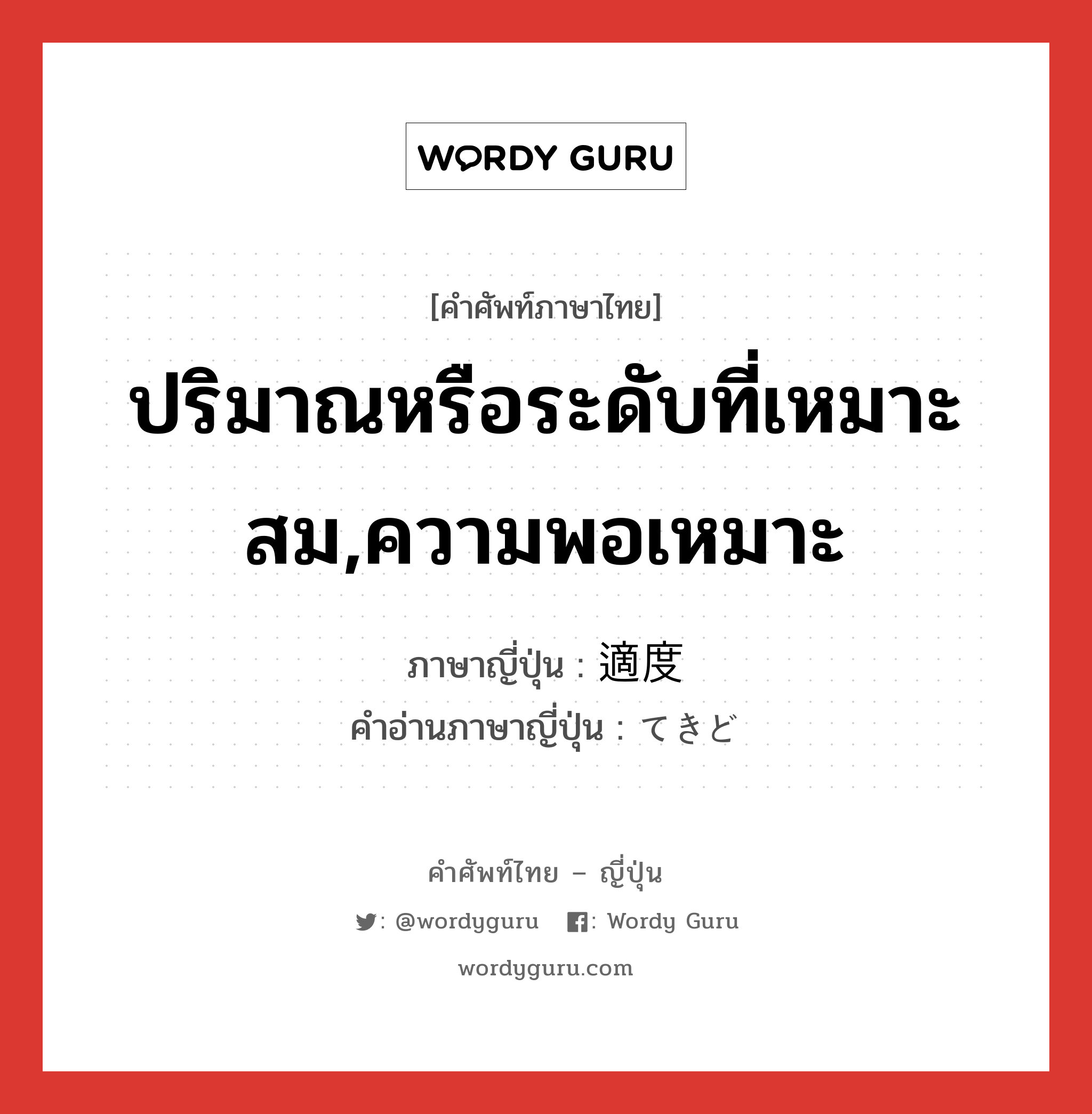 ปริมาณหรือระดับที่เหมาะสม,ความพอเหมาะ ภาษาญี่ปุ่นคืออะไร, คำศัพท์ภาษาไทย - ญี่ปุ่น ปริมาณหรือระดับที่เหมาะสม,ความพอเหมาะ ภาษาญี่ปุ่น 適度 คำอ่านภาษาญี่ปุ่น てきど หมวด adj-na หมวด adj-na