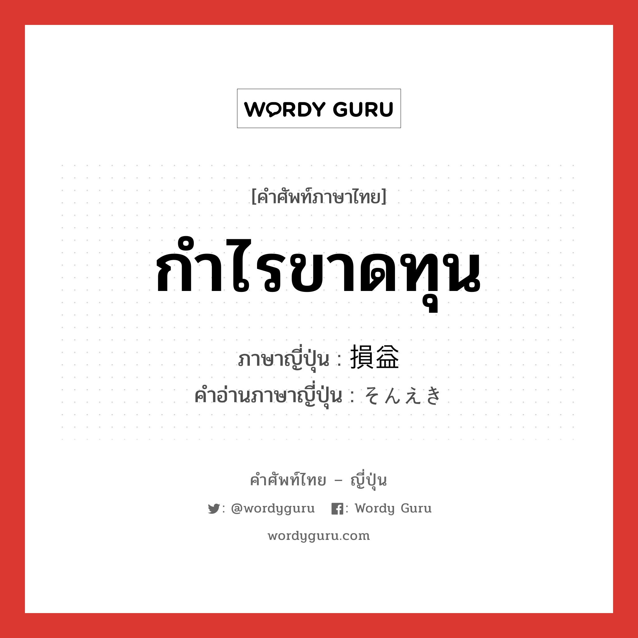 กำไรขาดทุน ภาษาญี่ปุ่นคืออะไร, คำศัพท์ภาษาไทย - ญี่ปุ่น กำไรขาดทุน ภาษาญี่ปุ่น 損益 คำอ่านภาษาญี่ปุ่น そんえき หมวด n หมวด n