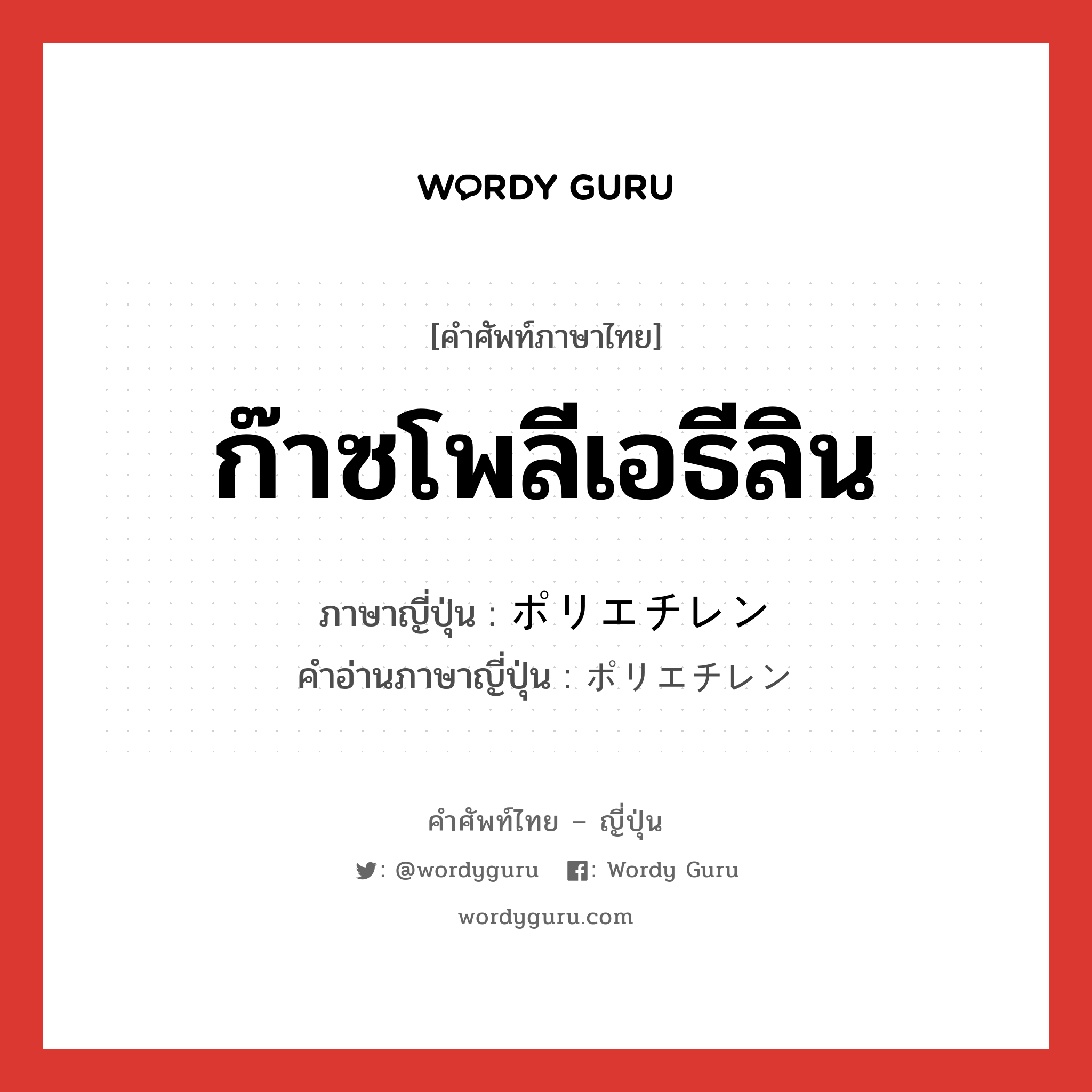 ก๊าซโพลีเอธีลิน ภาษาญี่ปุ่นคืออะไร, คำศัพท์ภาษาไทย - ญี่ปุ่น ก๊าซโพลีเอธีลิน ภาษาญี่ปุ่น ポリエチレン คำอ่านภาษาญี่ปุ่น ポリエチレン หมวด n หมวด n