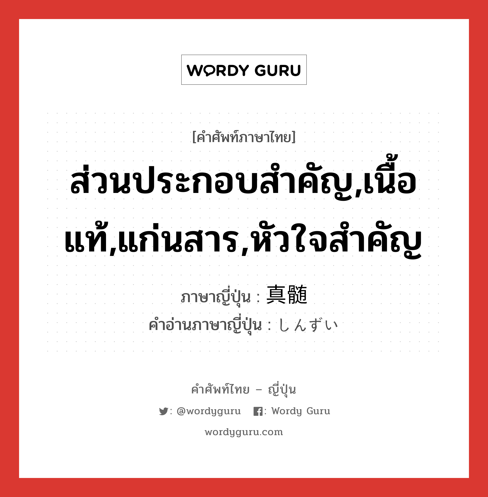 ส่วนประกอบสำคัญ,เนื้อแท้,แก่นสาร,หัวใจสำคัญ ภาษาญี่ปุ่นคืออะไร, คำศัพท์ภาษาไทย - ญี่ปุ่น ส่วนประกอบสำคัญ,เนื้อแท้,แก่นสาร,หัวใจสำคัญ ภาษาญี่ปุ่น 真髄 คำอ่านภาษาญี่ปุ่น しんずい หมวด n หมวด n