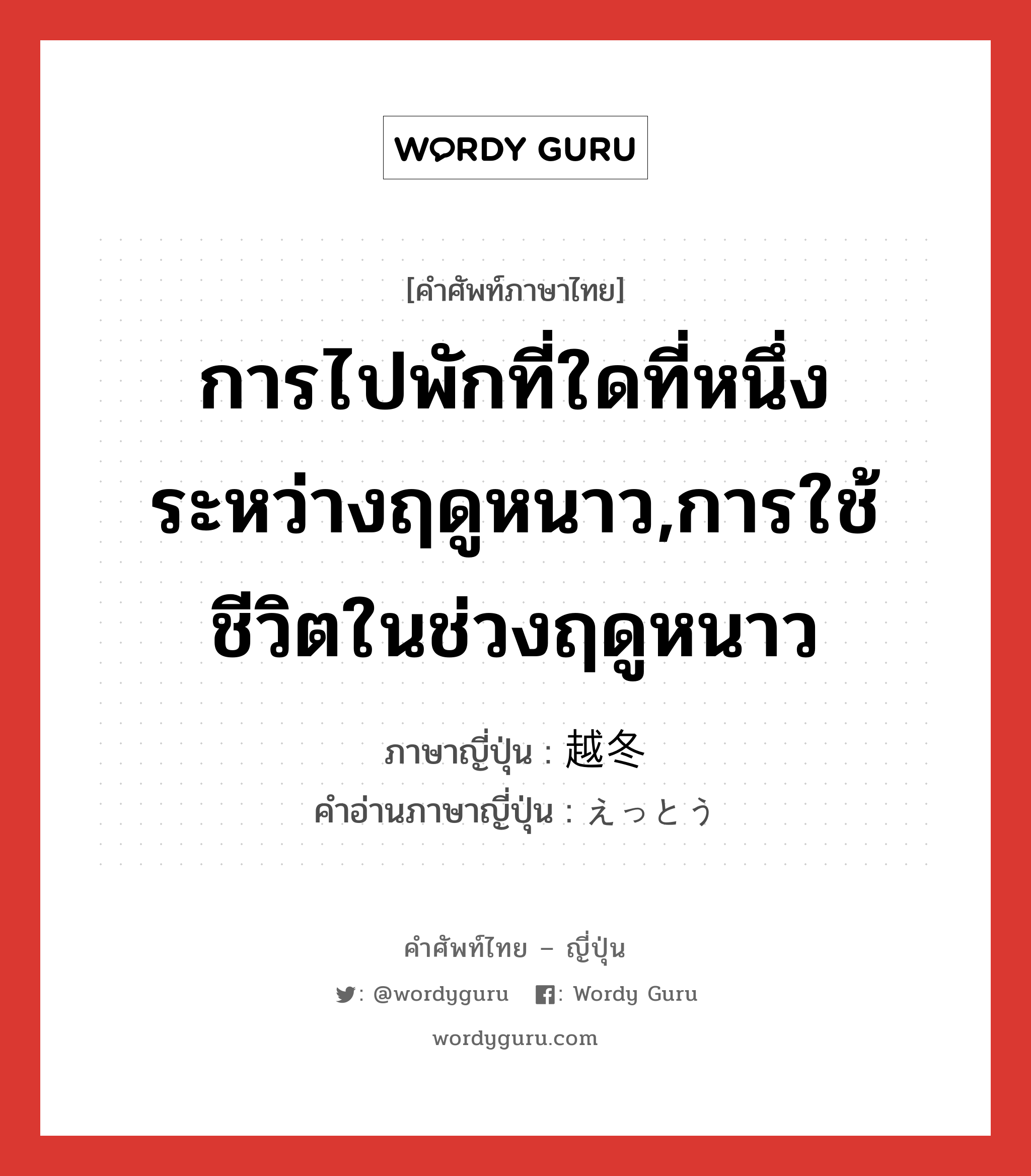 การไปพักที่ใดที่หนึ่งระหว่างฤดูหนาว,การใช้ชีวิตในช่วงฤดูหนาว ภาษาญี่ปุ่นคืออะไร, คำศัพท์ภาษาไทย - ญี่ปุ่น การไปพักที่ใดที่หนึ่งระหว่างฤดูหนาว,การใช้ชีวิตในช่วงฤดูหนาว ภาษาญี่ปุ่น 越冬 คำอ่านภาษาญี่ปุ่น えっとう หมวด n หมวด n