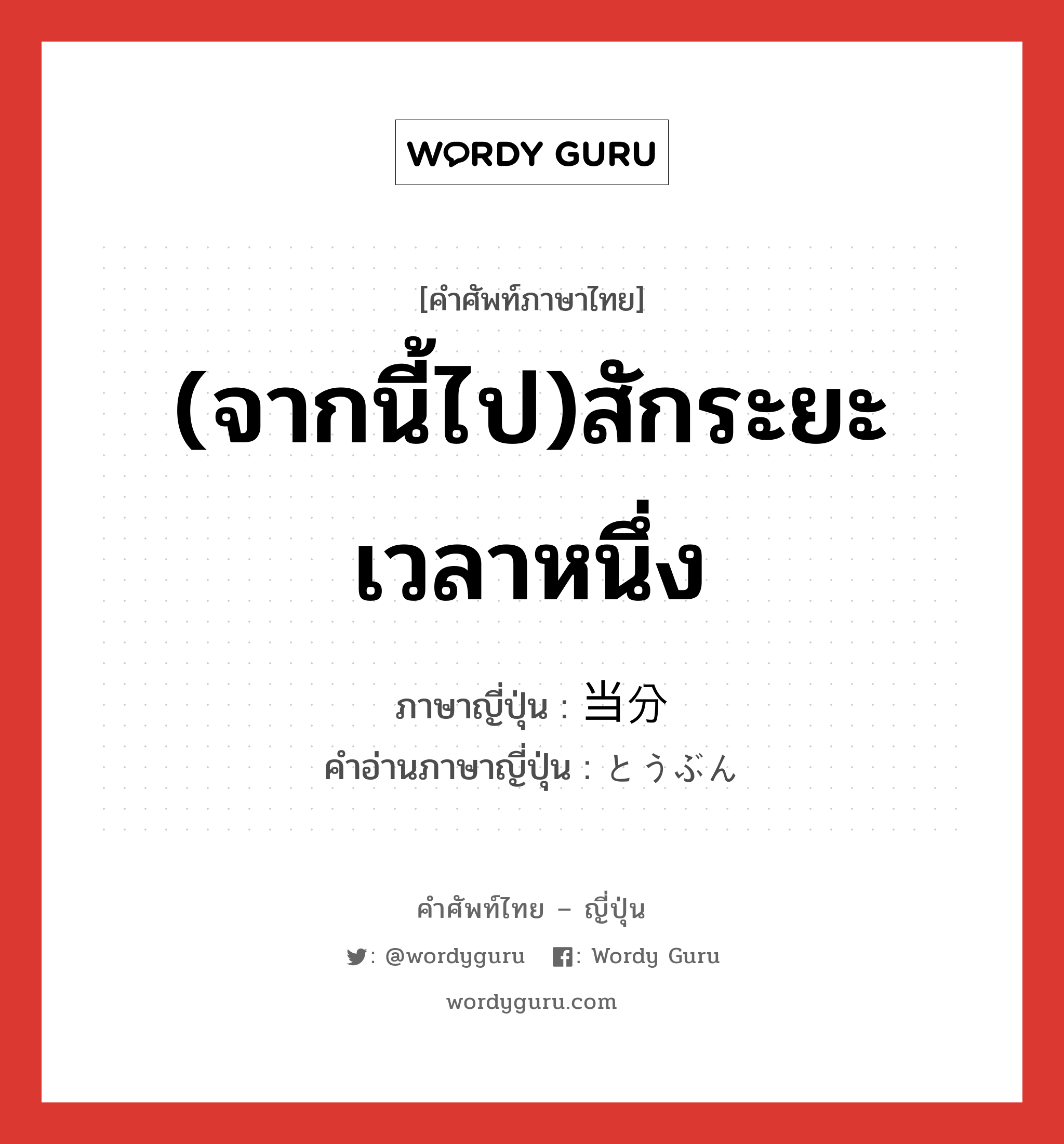 (จากนี้ไป)สักระยะเวลาหนึ่ง ภาษาญี่ปุ่นคืออะไร, คำศัพท์ภาษาไทย - ญี่ปุ่น (จากนี้ไป)สักระยะเวลาหนึ่ง ภาษาญี่ปุ่น 当分 คำอ่านภาษาญี่ปุ่น とうぶん หมวด adv หมวด adv