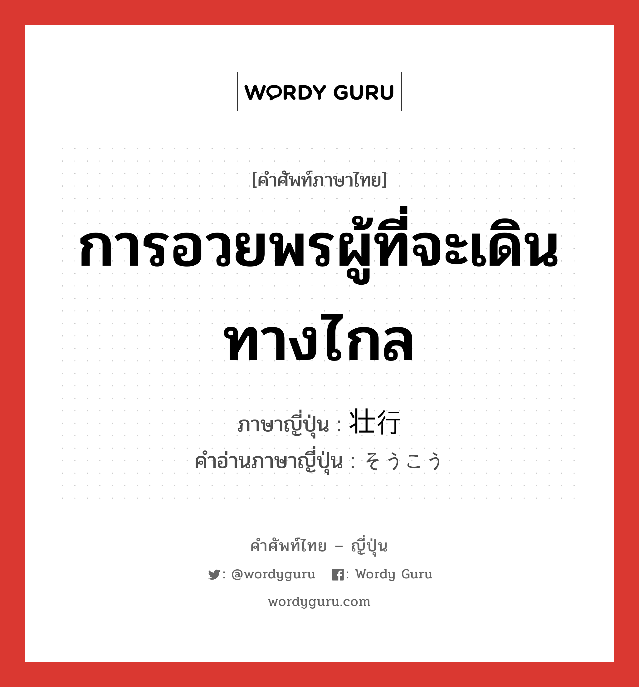 การอวยพรผู้ที่จะเดินทางไกล ภาษาญี่ปุ่นคืออะไร, คำศัพท์ภาษาไทย - ญี่ปุ่น การอวยพรผู้ที่จะเดินทางไกล ภาษาญี่ปุ่น 壮行 คำอ่านภาษาญี่ปุ่น そうこう หมวด n หมวด n