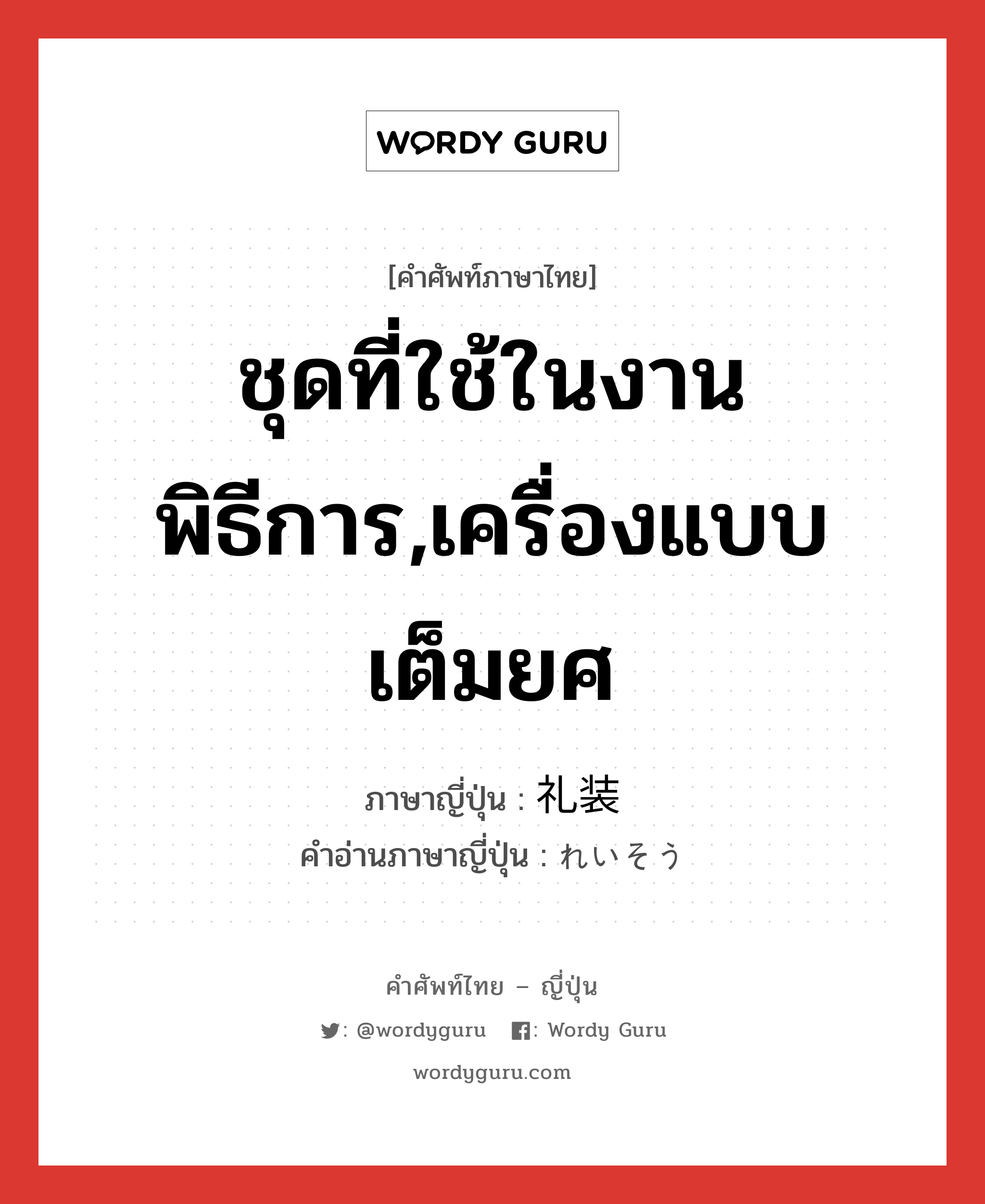 ชุดที่ใช้ในงานพิธีการ,เครื่องแบบเต็มยศ ภาษาญี่ปุ่นคืออะไร, คำศัพท์ภาษาไทย - ญี่ปุ่น ชุดที่ใช้ในงานพิธีการ,เครื่องแบบเต็มยศ ภาษาญี่ปุ่น 礼装 คำอ่านภาษาญี่ปุ่น れいそう หมวด n หมวด n