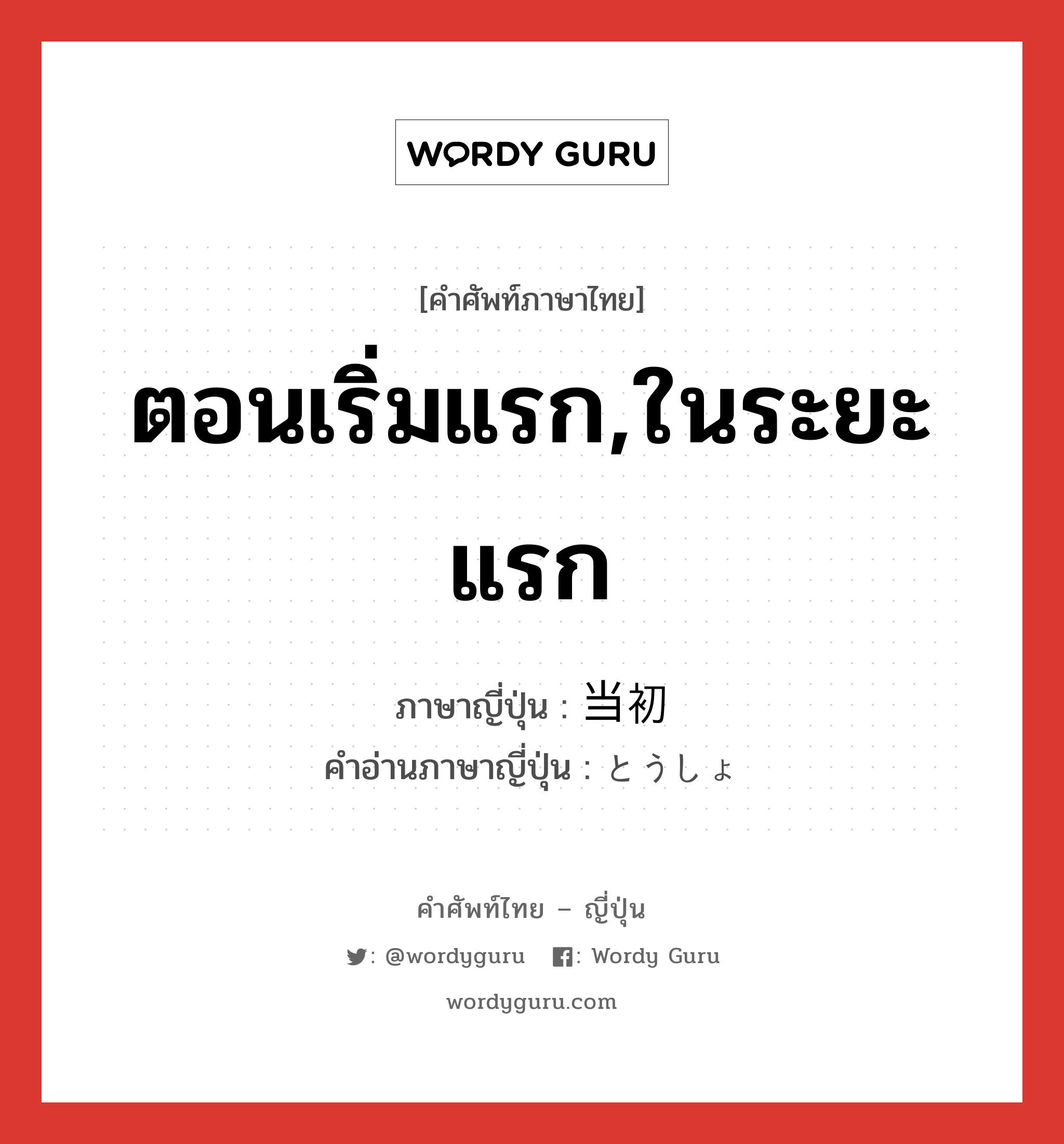 ตอนเริ่มแรก,ในระยะแรก ภาษาญี่ปุ่นคืออะไร, คำศัพท์ภาษาไทย - ญี่ปุ่น ตอนเริ่มแรก,ในระยะแรก ภาษาญี่ปุ่น 当初 คำอ่านภาษาญี่ปุ่น とうしょ หมวด n-adv หมวด n-adv