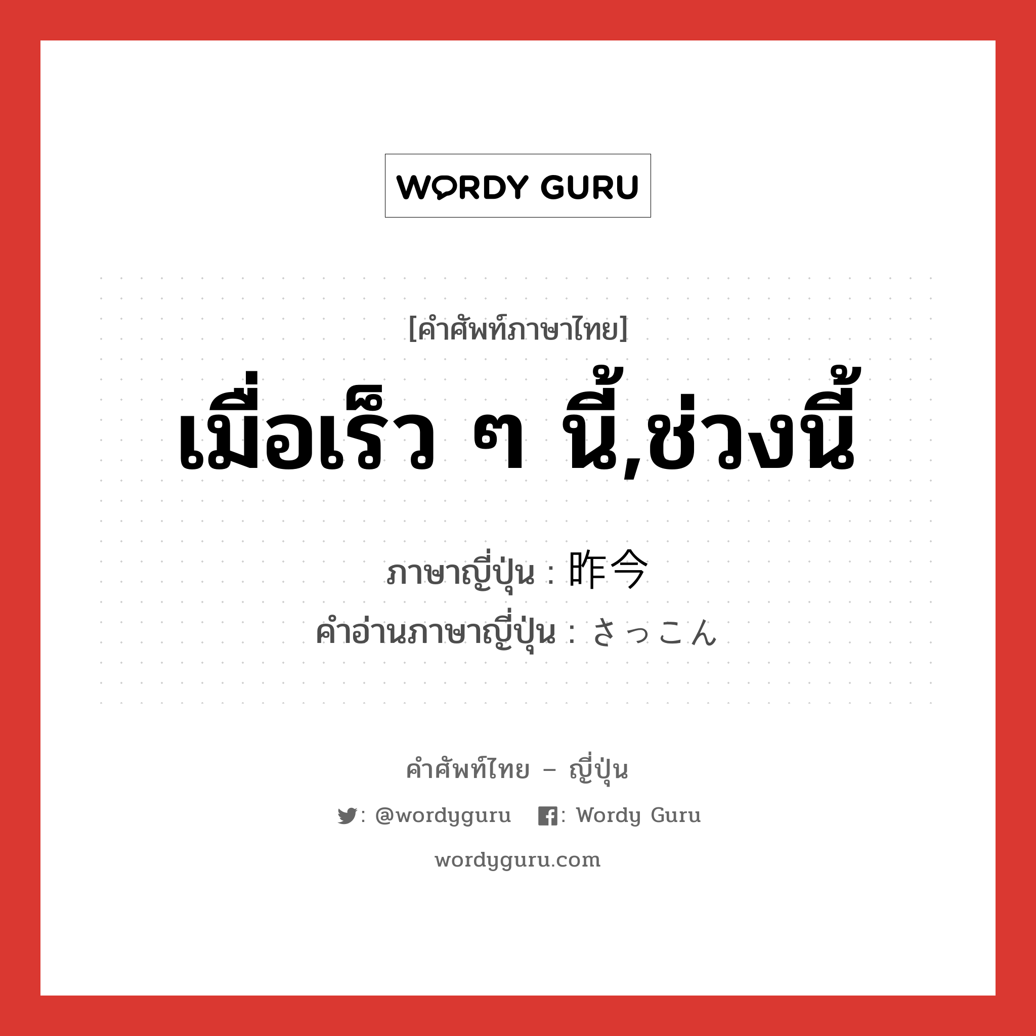 เมื่อเร็ว ๆ นี้,ช่วงนี้ ภาษาญี่ปุ่นคืออะไร, คำศัพท์ภาษาไทย - ญี่ปุ่น เมื่อเร็ว ๆ นี้,ช่วงนี้ ภาษาญี่ปุ่น 昨今 คำอ่านภาษาญี่ปุ่น さっこん หมวด n-adv หมวด n-adv