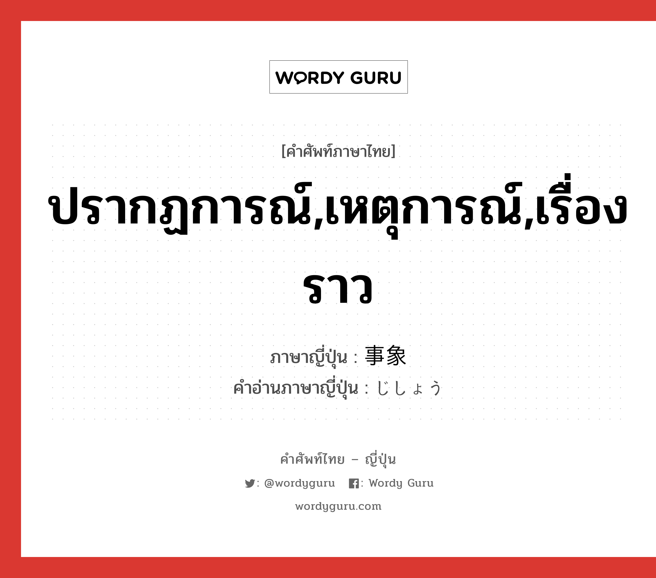 ปรากฏการณ์,เหตุการณ์,เรื่องราว ภาษาญี่ปุ่นคืออะไร, คำศัพท์ภาษาไทย - ญี่ปุ่น ปรากฏการณ์,เหตุการณ์,เรื่องราว ภาษาญี่ปุ่น 事象 คำอ่านภาษาญี่ปุ่น じしょう หมวด n หมวด n